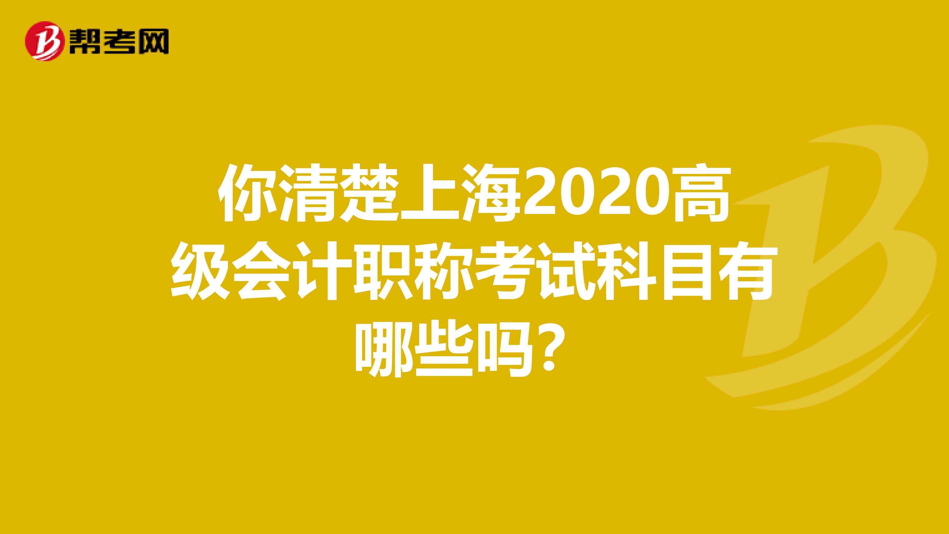 你清楚上海2020高级会计职称考试科目有哪些吗？