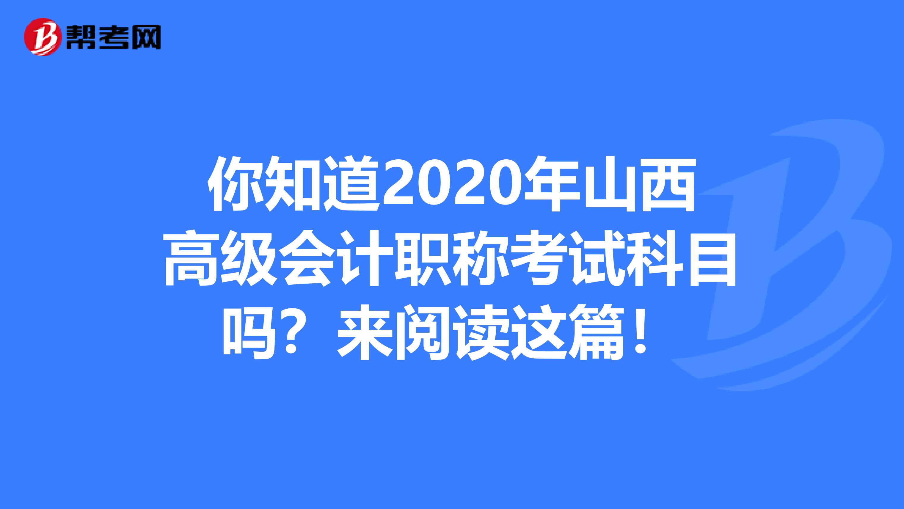 你知道2020年山西高级会计职称考试科目吗？来阅读这篇！