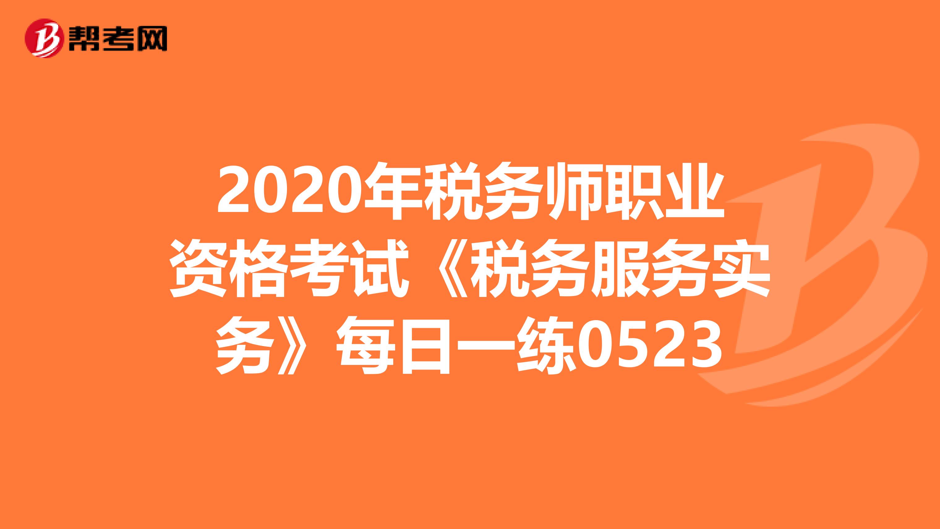 2020年税务师职业资格考试《税务服务实务》每日一练0523