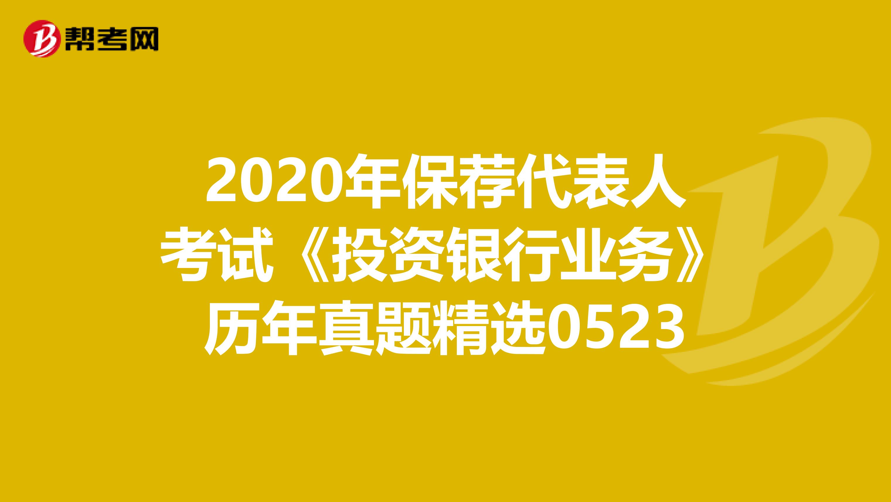 2020年保荐代表人考试《投资银行业务》历年真题精选0523