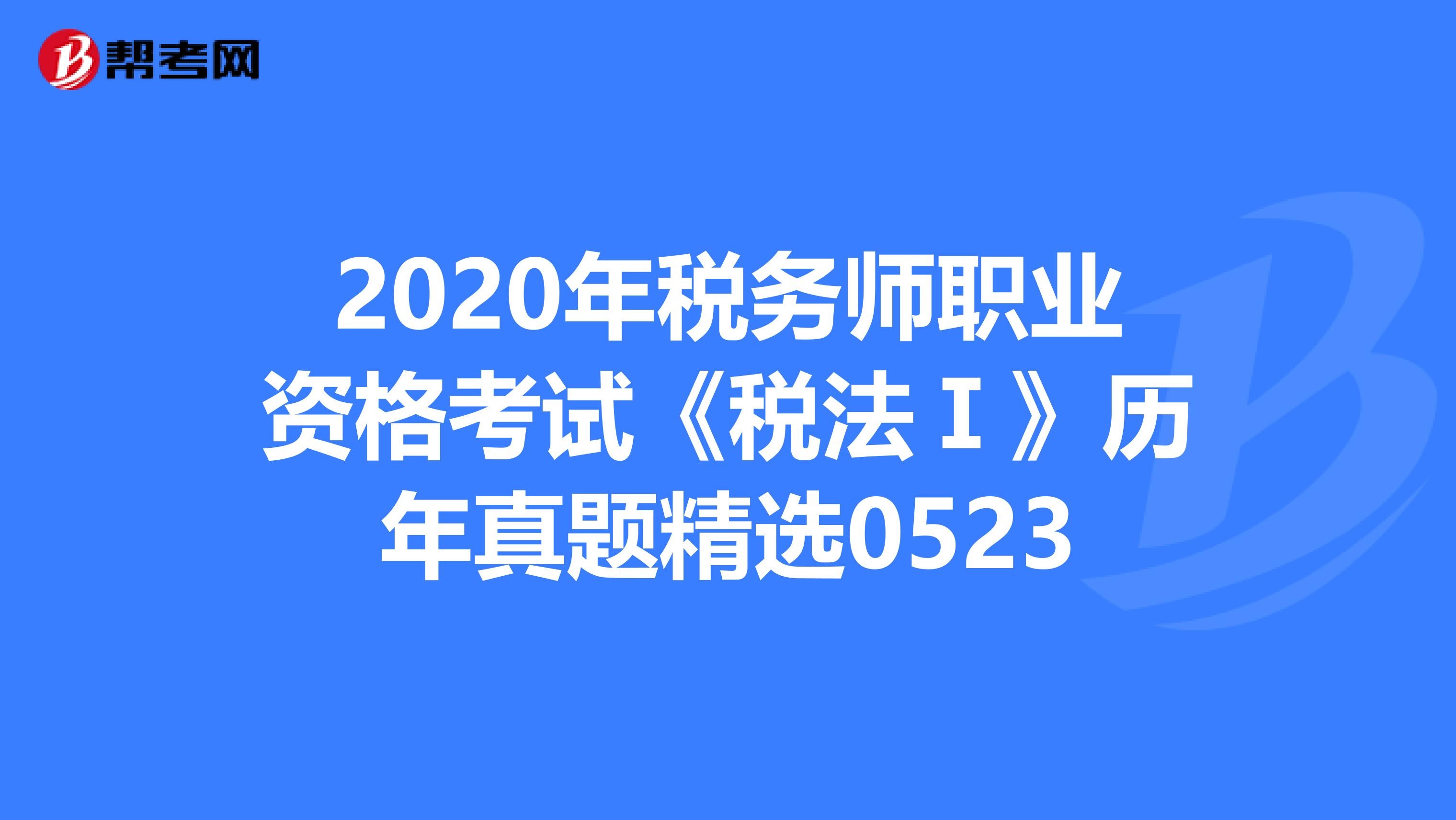 2020年税务师职业资格考试《税法Ⅰ》历年真题精选0523