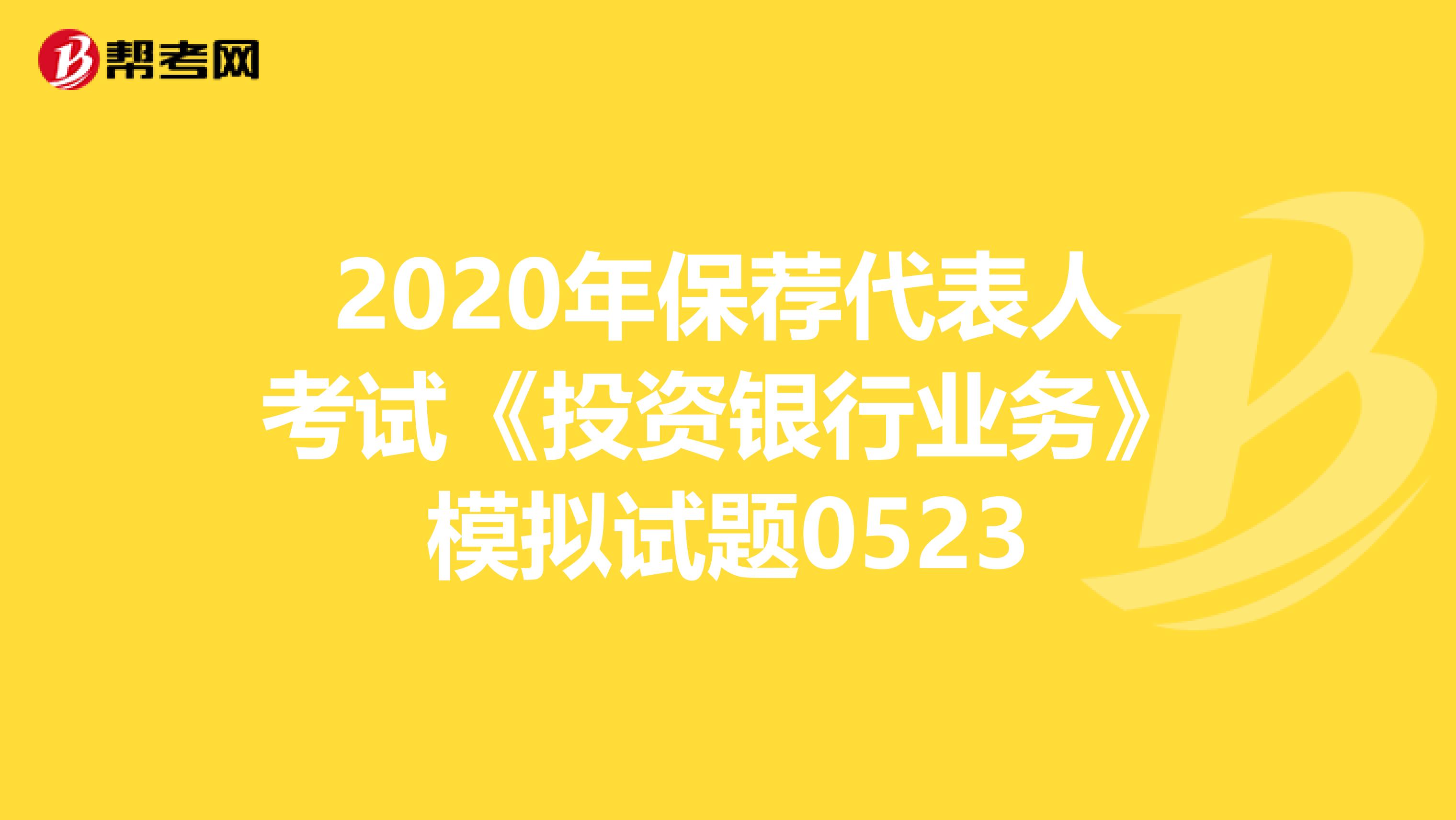 2020年保荐代表人考试《投资银行业务》模拟试题0523