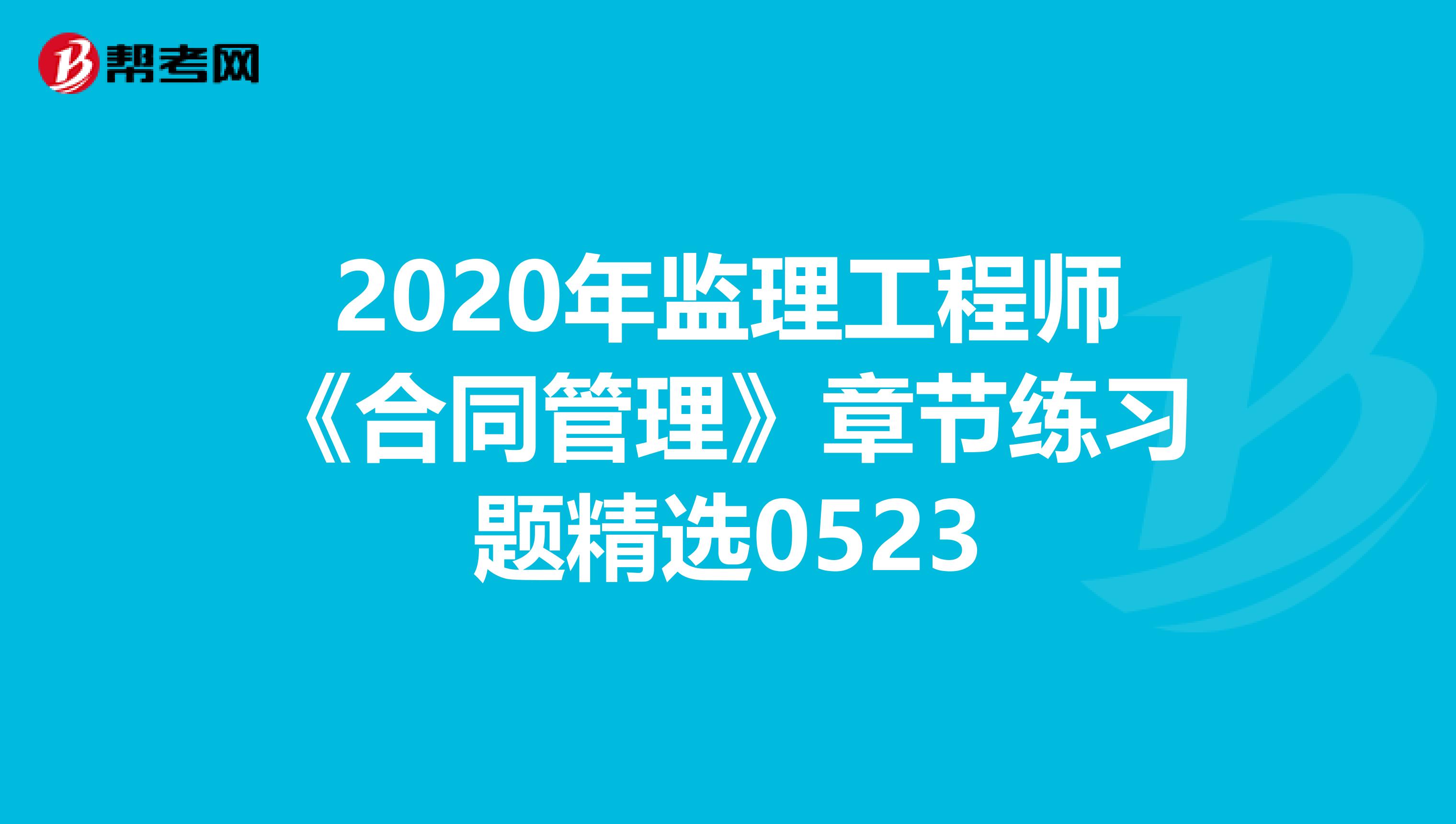 2020年监理工程师《合同管理》章节练习题精选0523