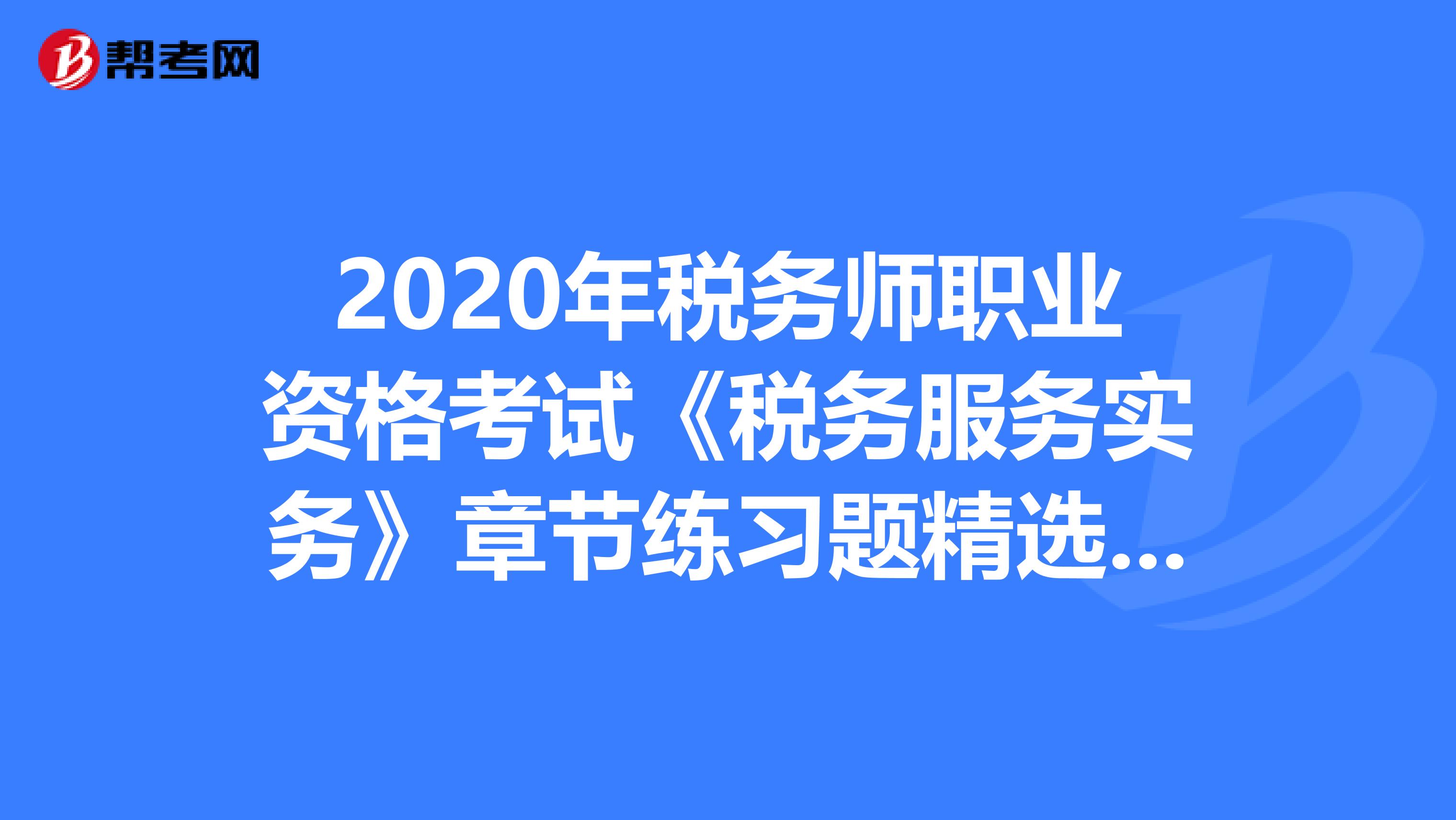 2020年税务师职业资格考试《税务服务实务》章节练习题精选0523