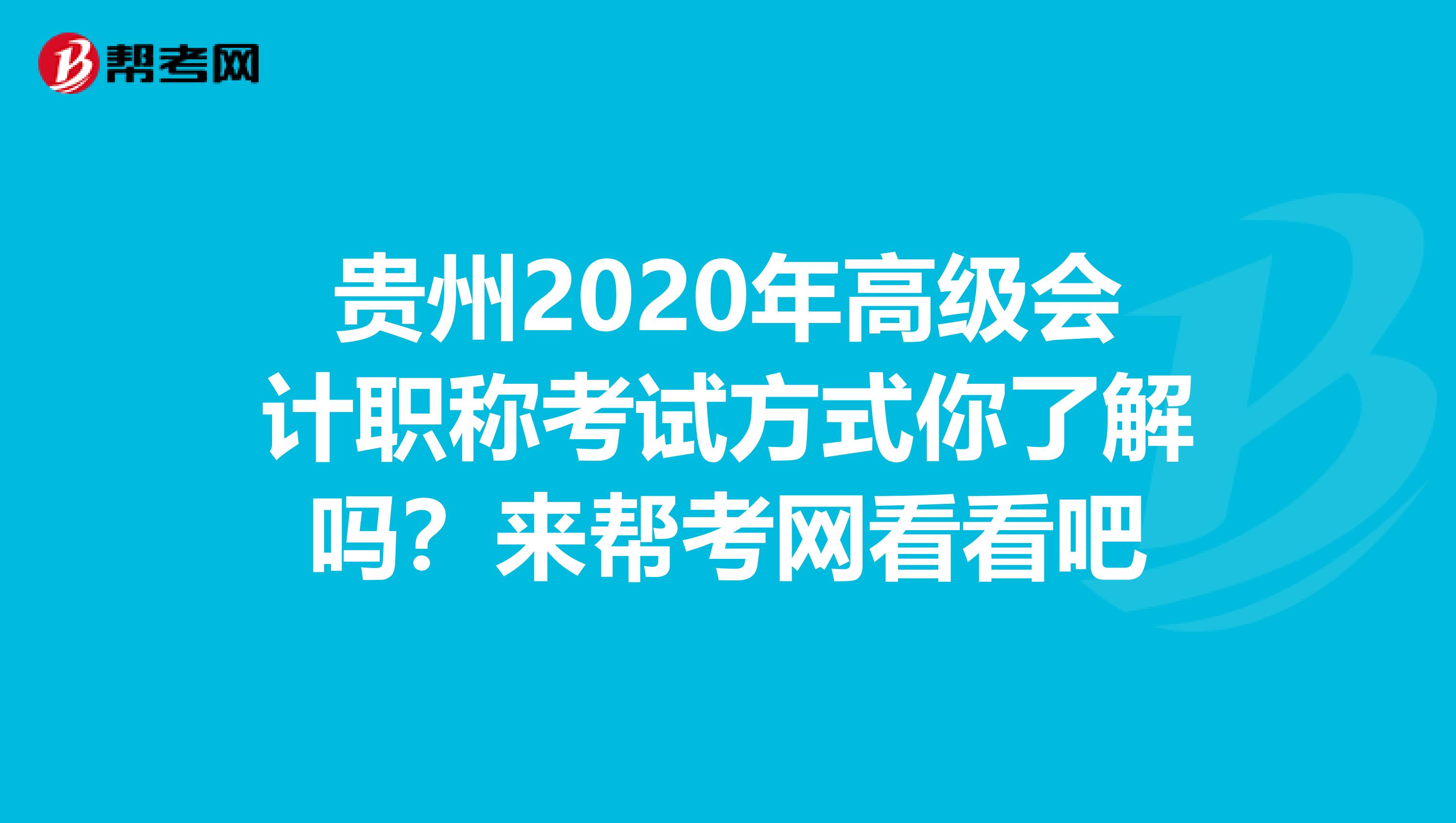 贵州2020年高级会计职称考试方式你了解吗？来帮考网看看吧