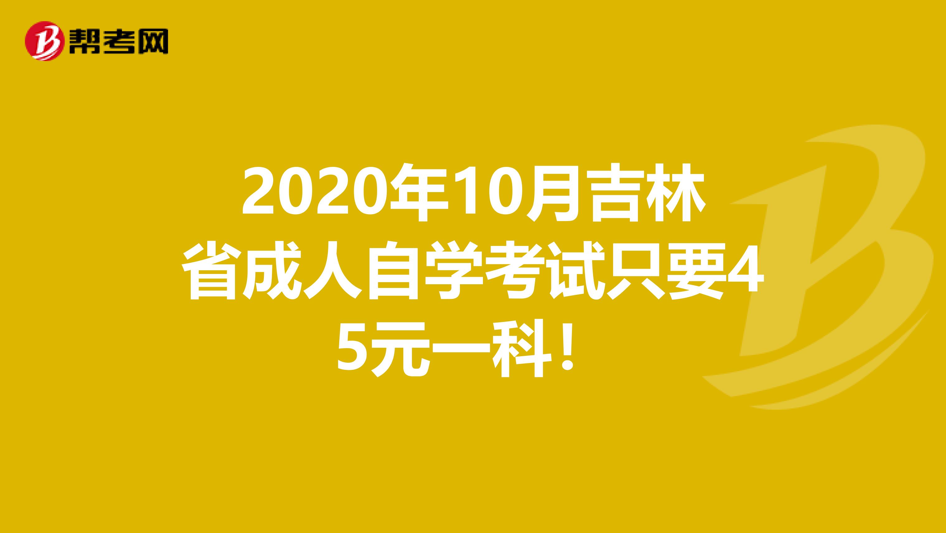 2020年10月吉林省成人自学考试只要45元一科！