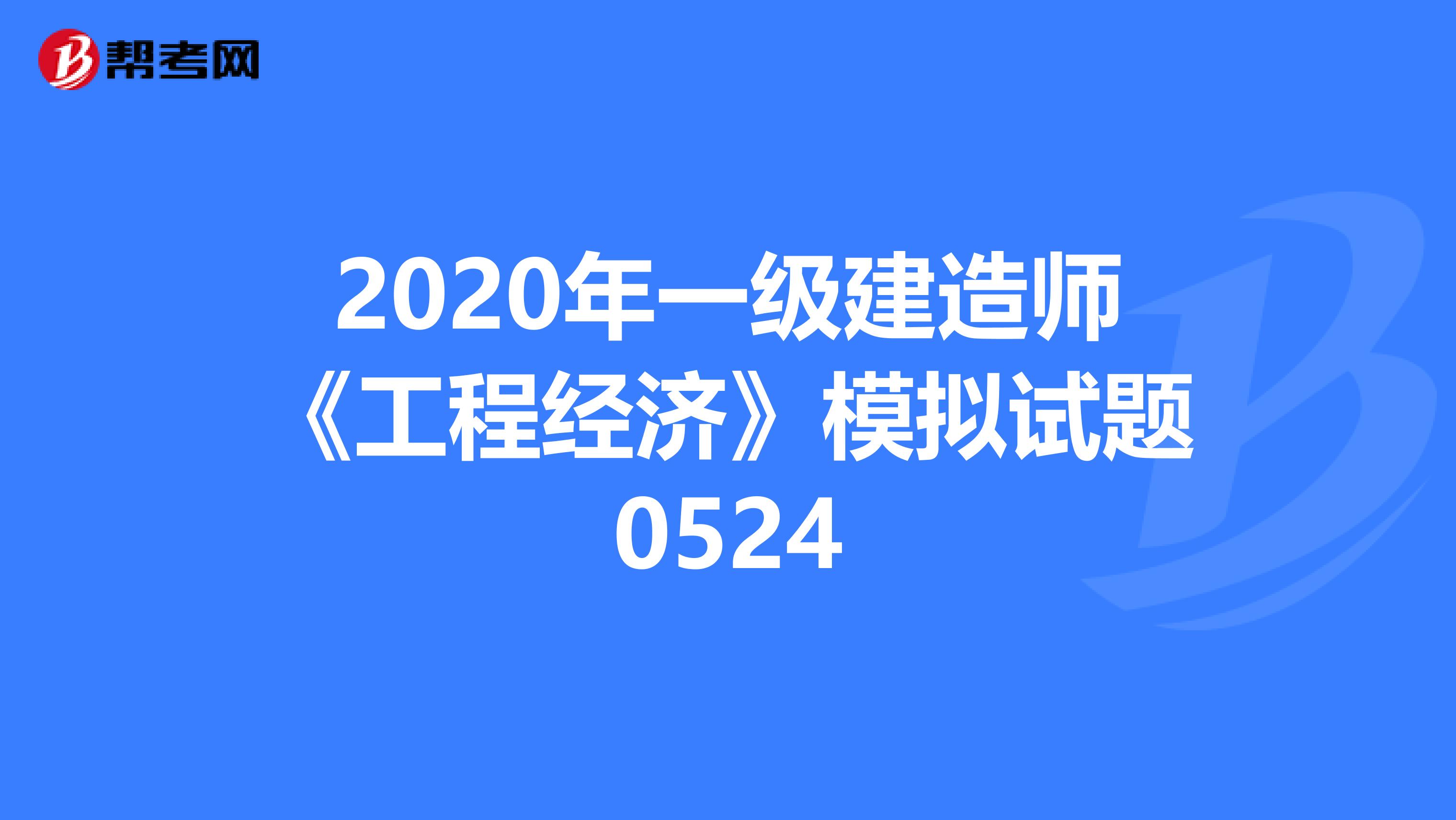 2020年一级建造师《工程经济》模拟试题0524