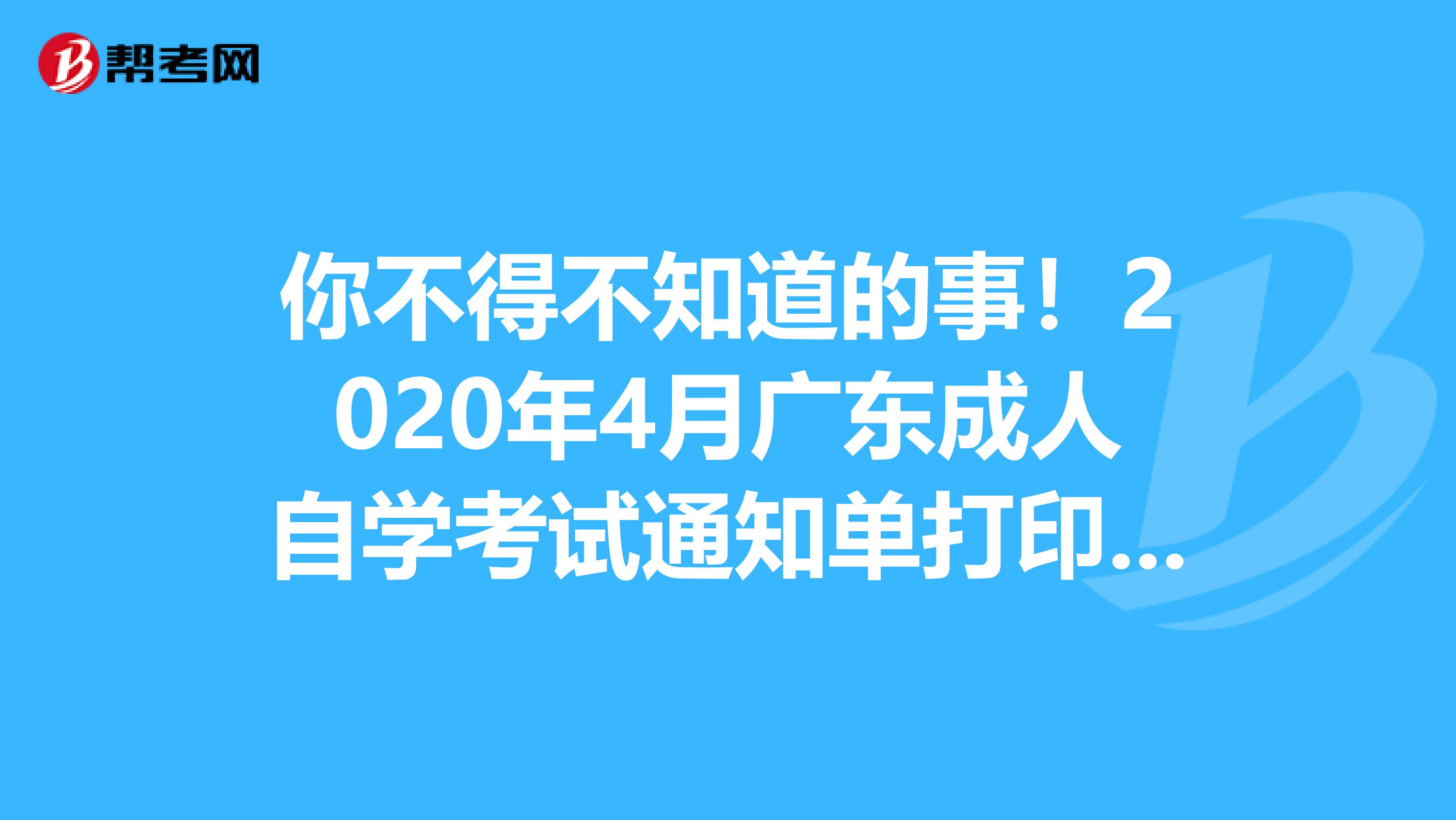 你不得不知道的事！2020年4月广东成人自学考试通知单打印时间为考试前10天