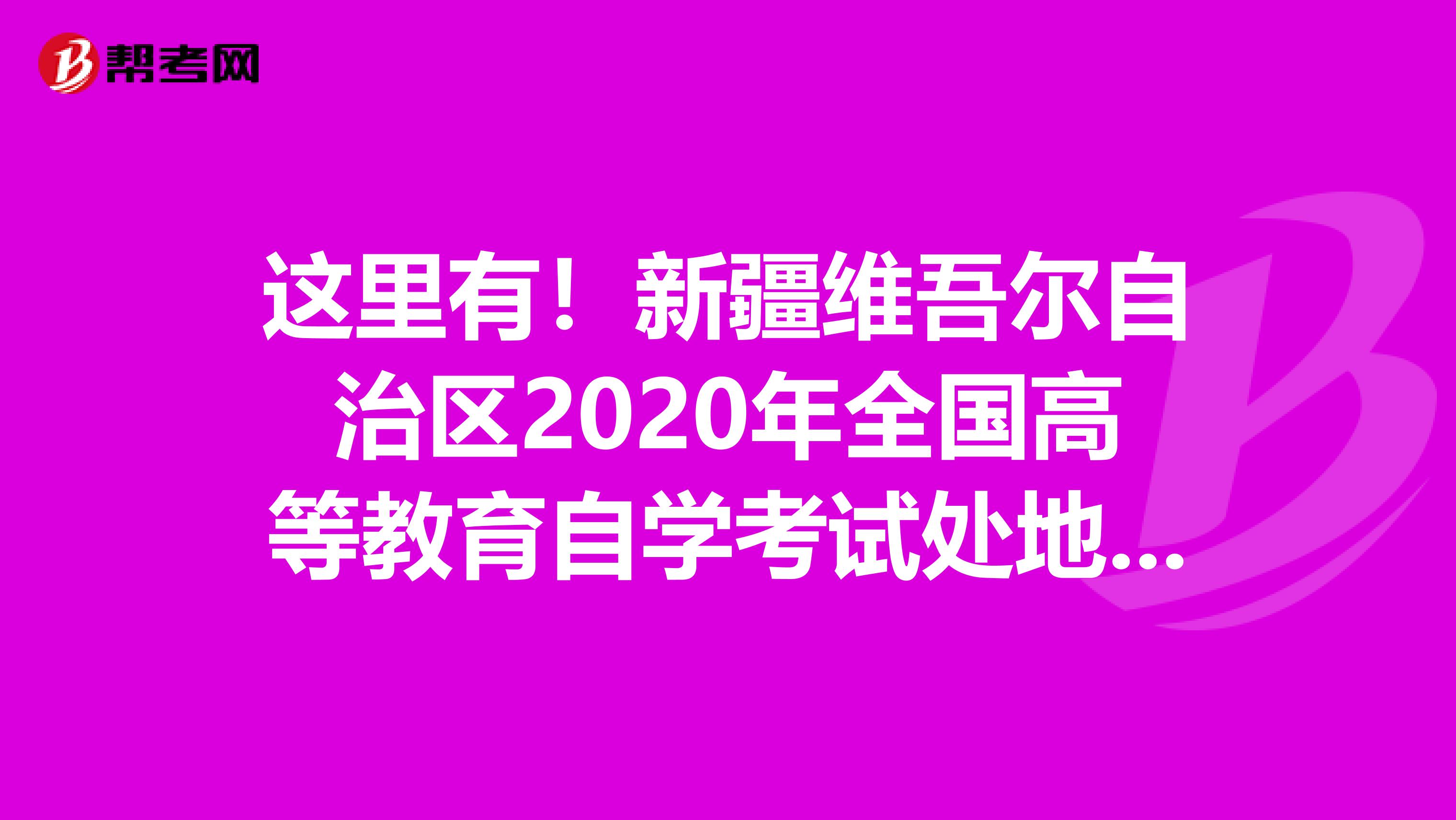 这里有！新疆维吾尔自治区2020年全国高等教育自学考试处地址及官网