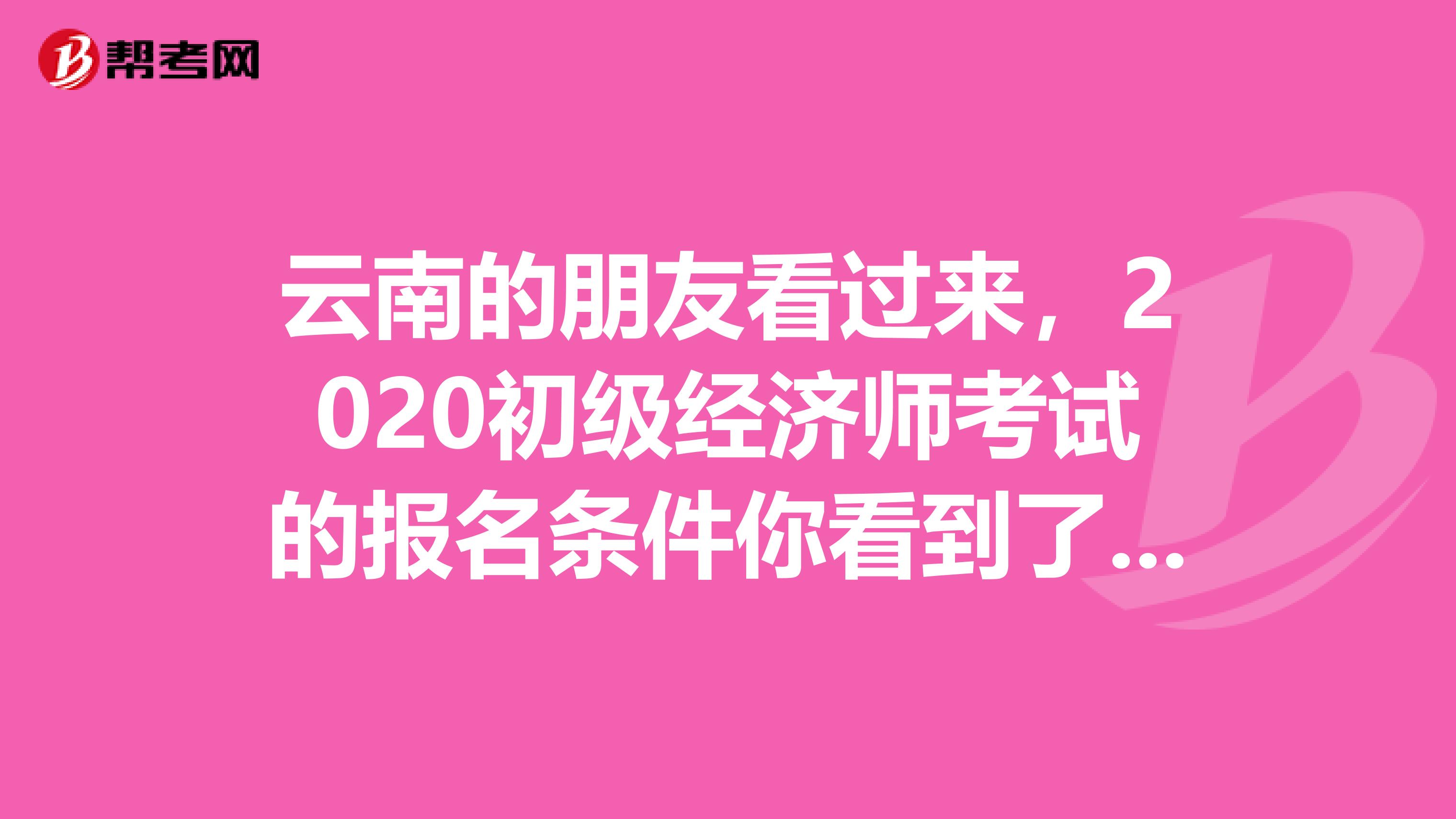 云南的朋友看過來，2020初級(jí)經(jīng)濟(jì)師考試的報(bào)名條件你看到了嗎？