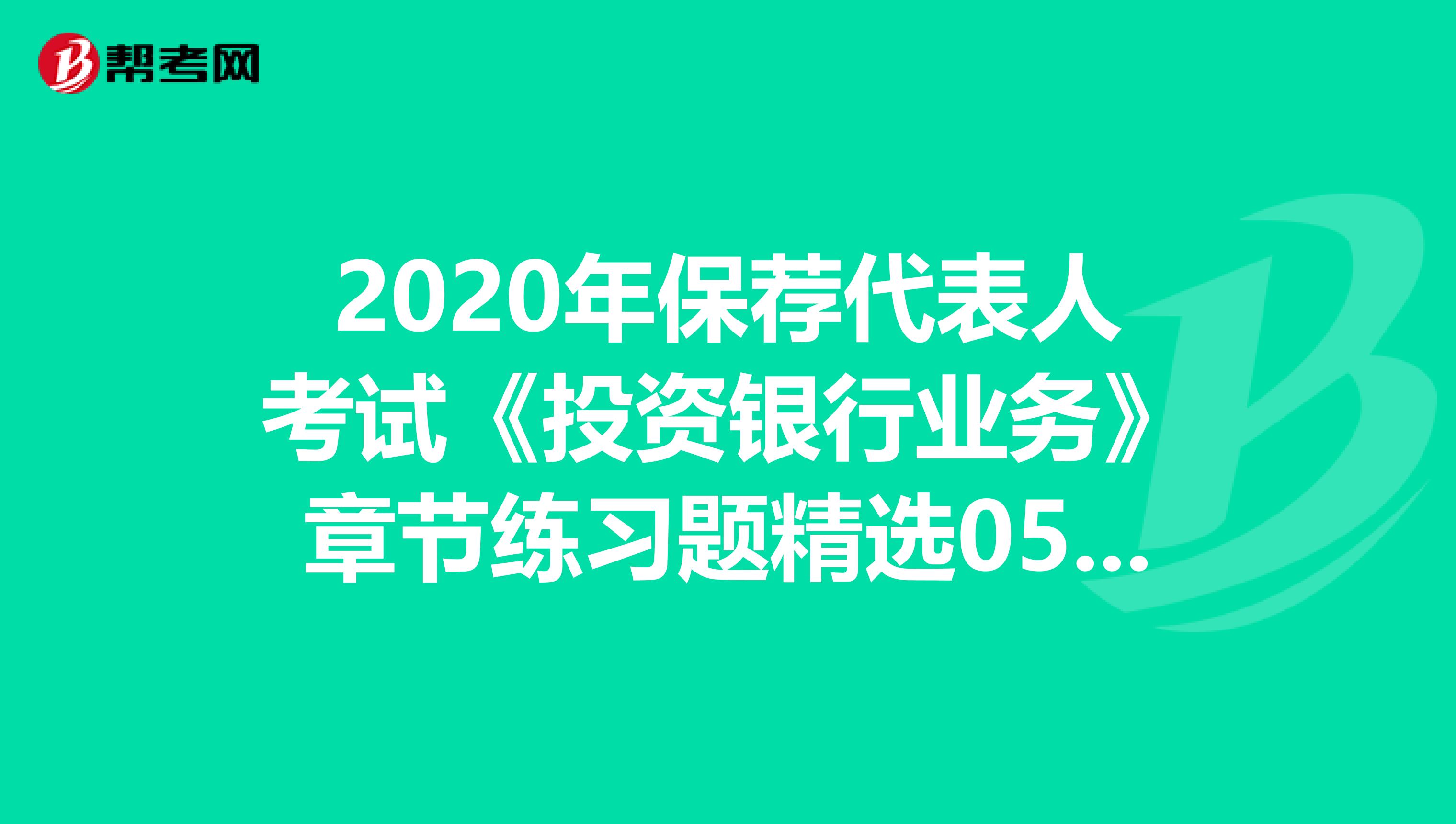 2020年保荐代表人考试《投资银行业务》章节练习题精选0524