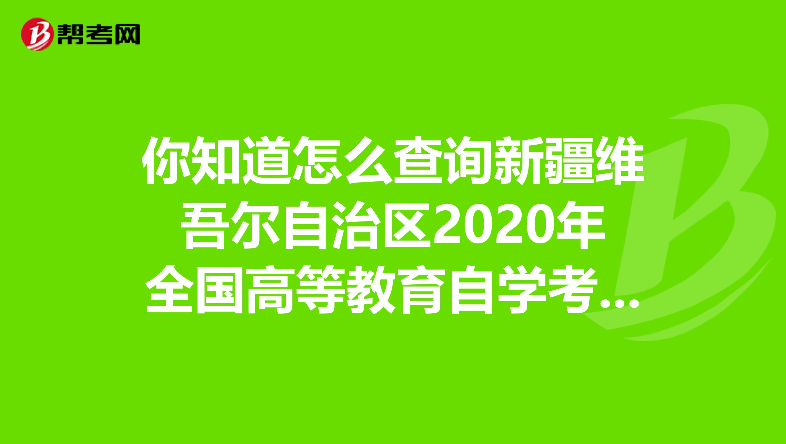 你知道怎么查询新疆维吾尔自治区2020年全国高等教育自学考试成绩吗？