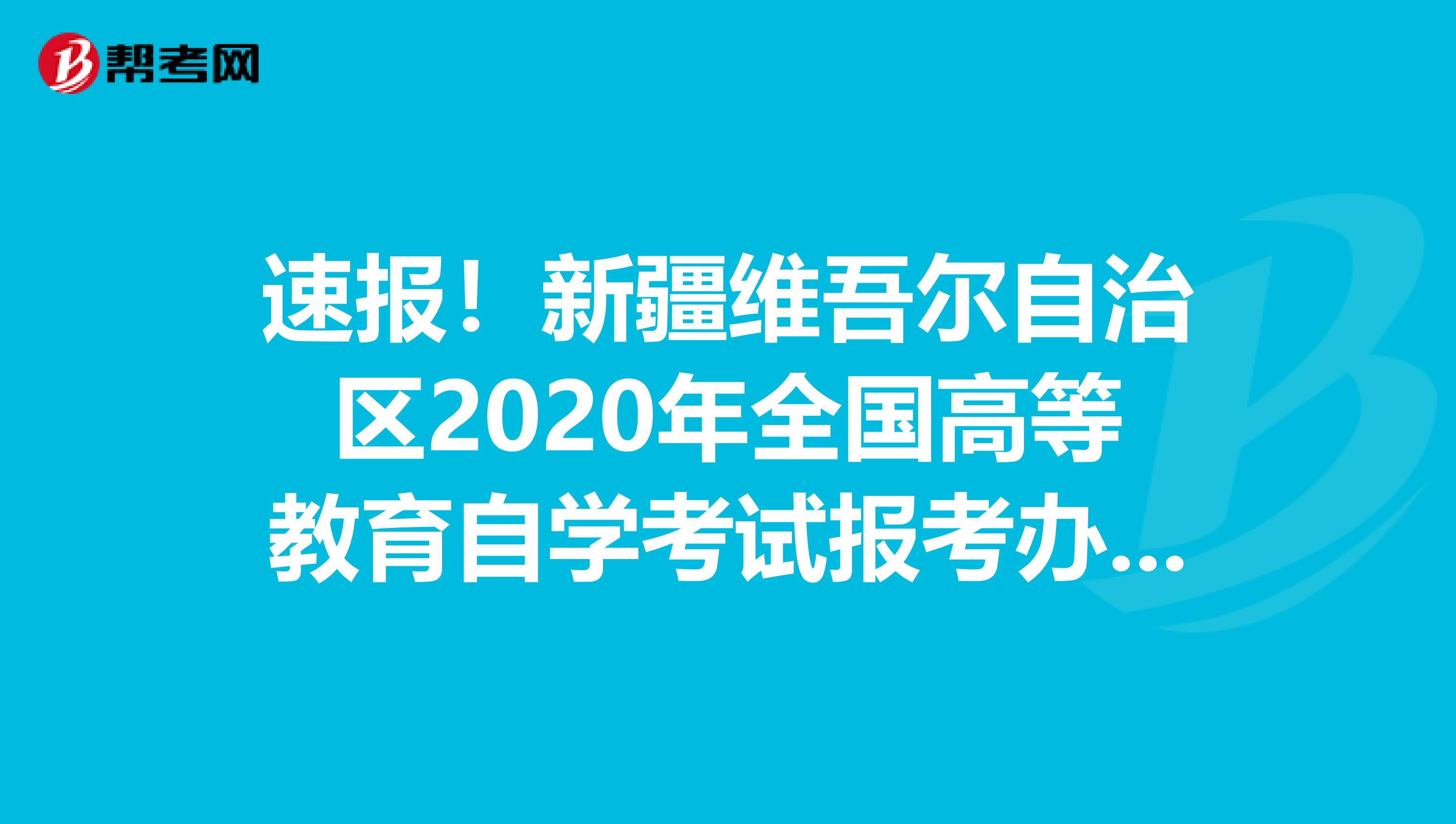 速报！新疆维吾尔自治区2020年全国高等教育自学考试报考办法及相关规定