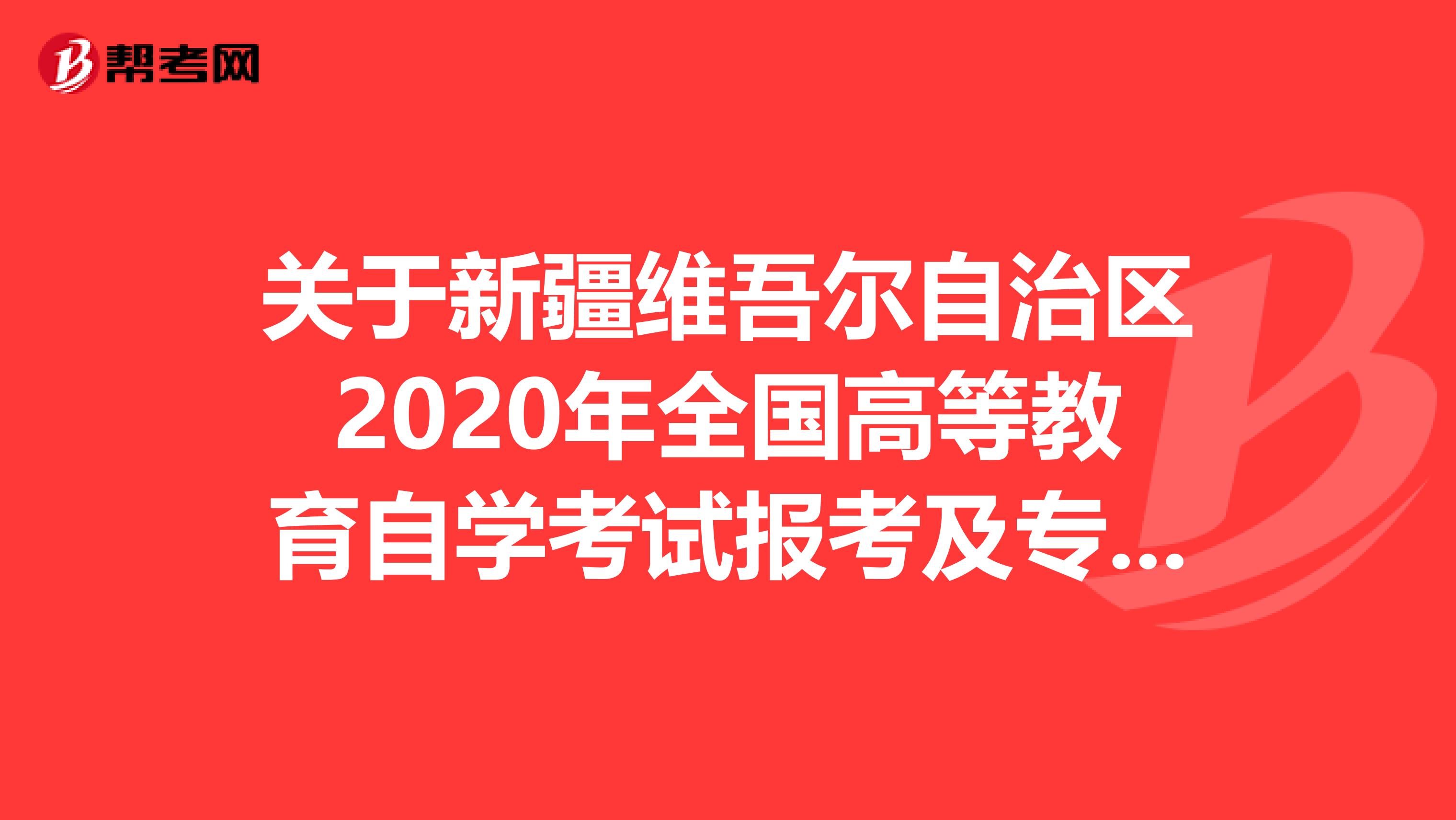 关于新疆维吾尔自治区2020年全国高等教育自学考试报考及专业与课程