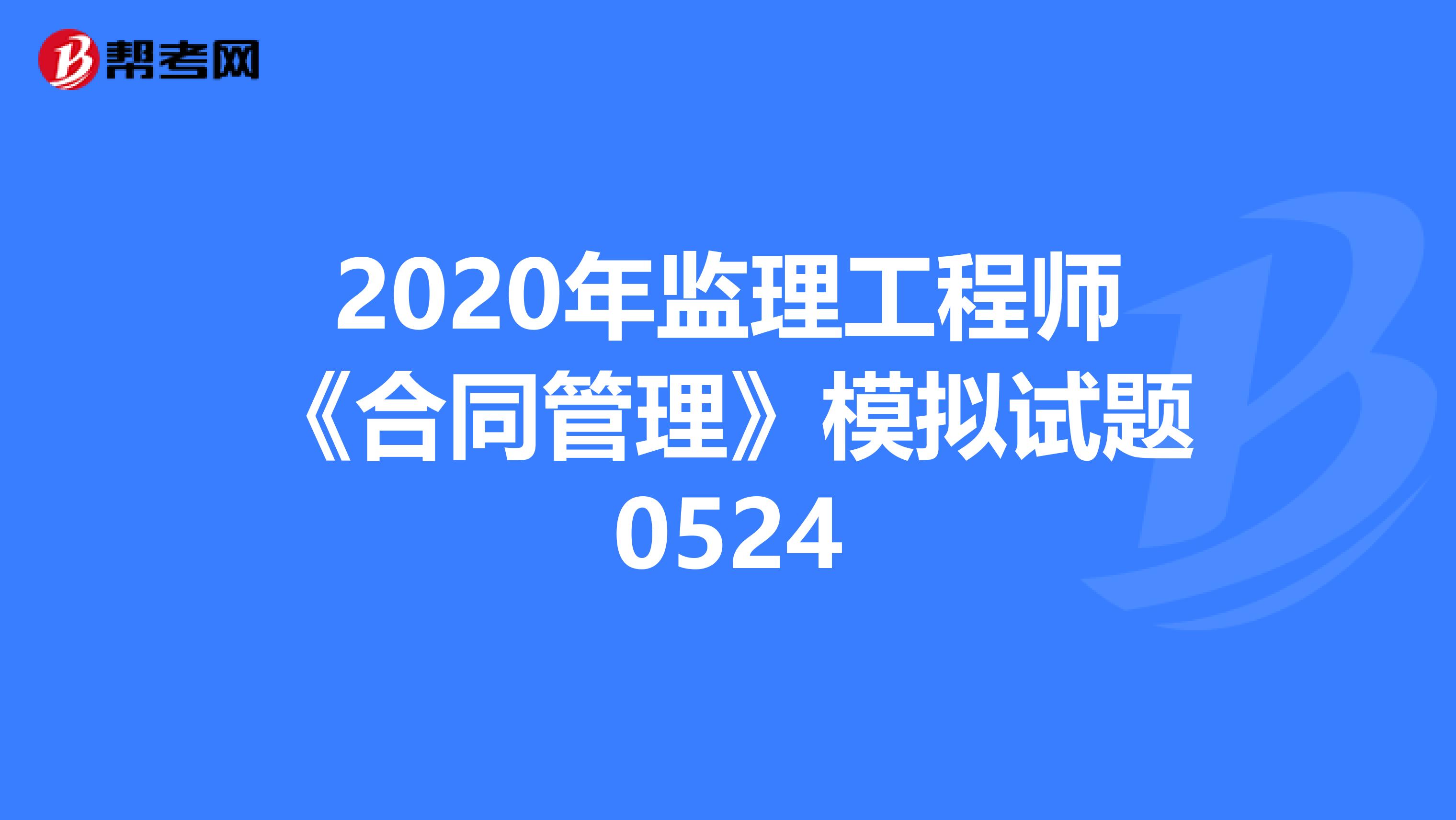 2020年监理工程师《合同管理》模拟试题0524