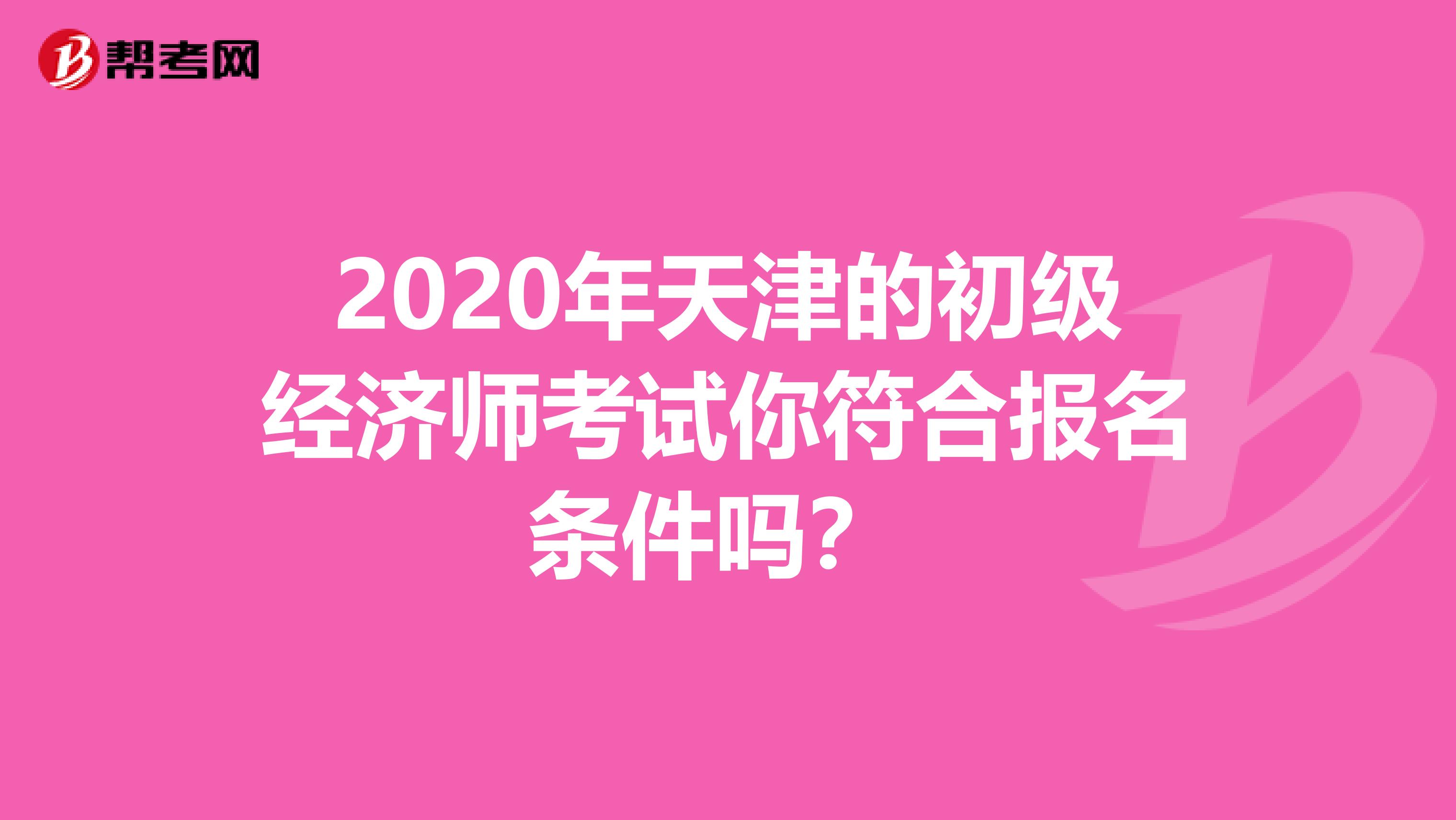 2020年天津的初级经济师考试你符合报名条件吗？ 