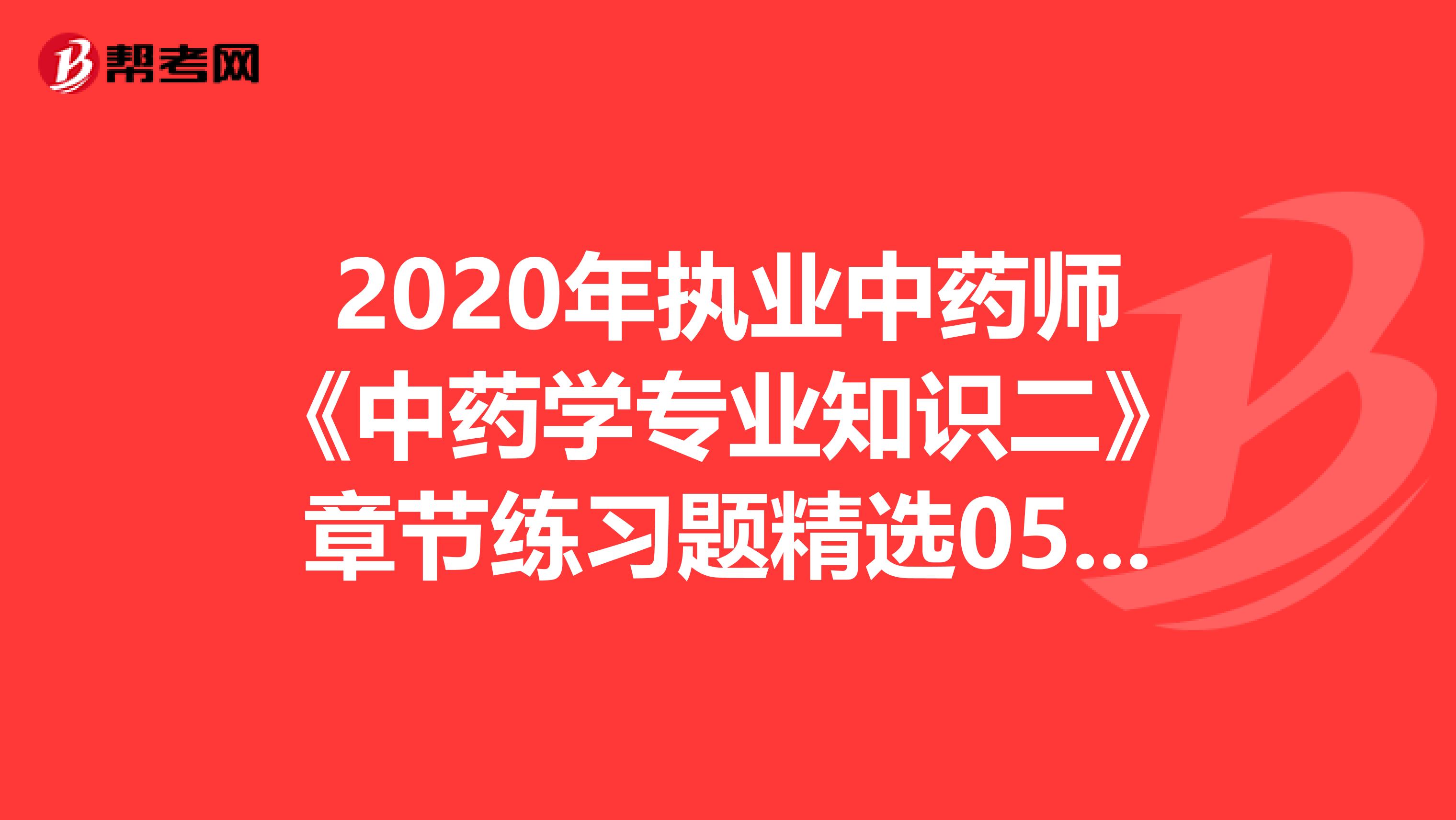 2020年执业中药师《中药学专业知识二》章节练习题精选0524