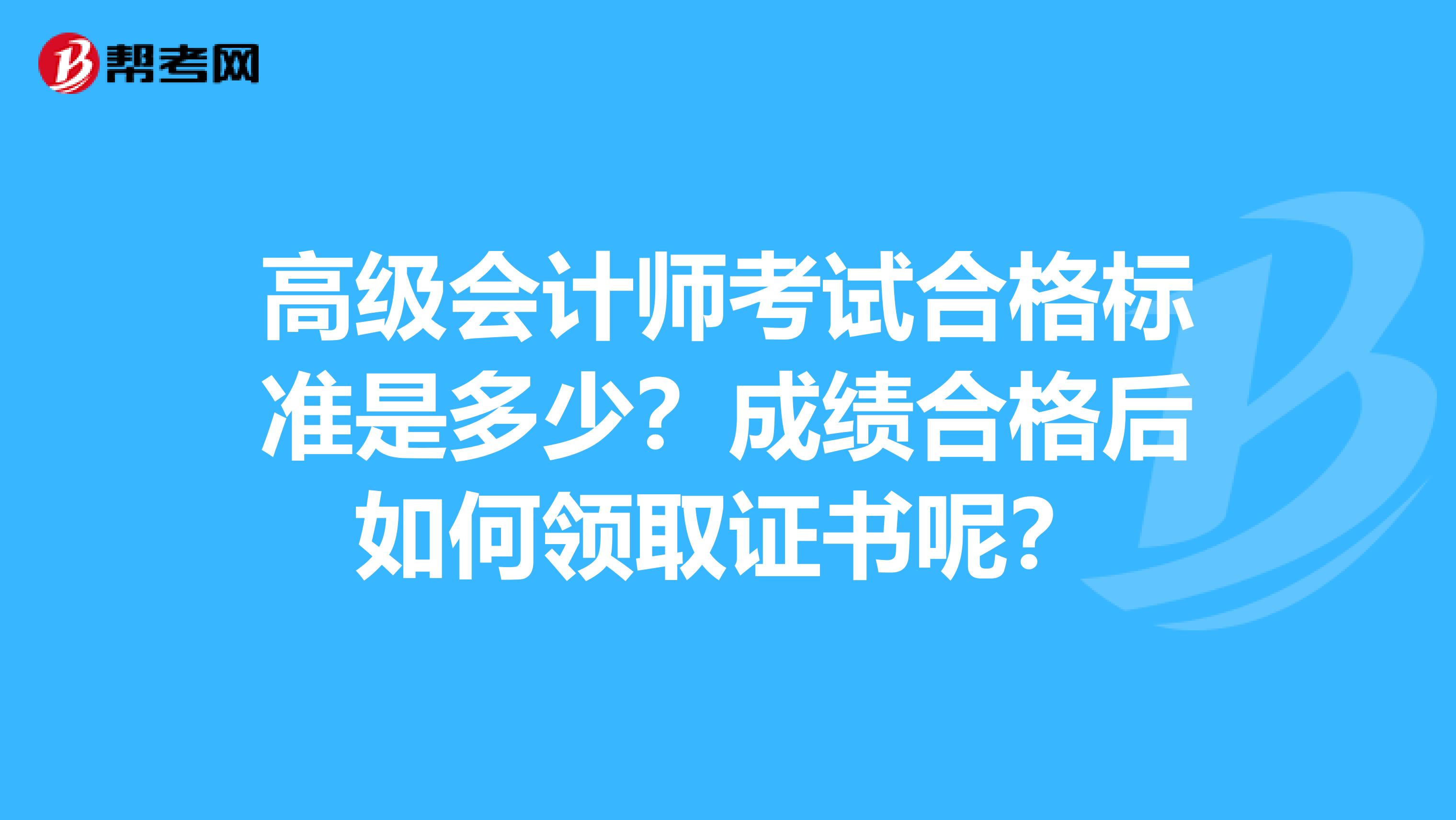 高级会计师考试合格标准是多少？成绩合格后如何领取证书呢？