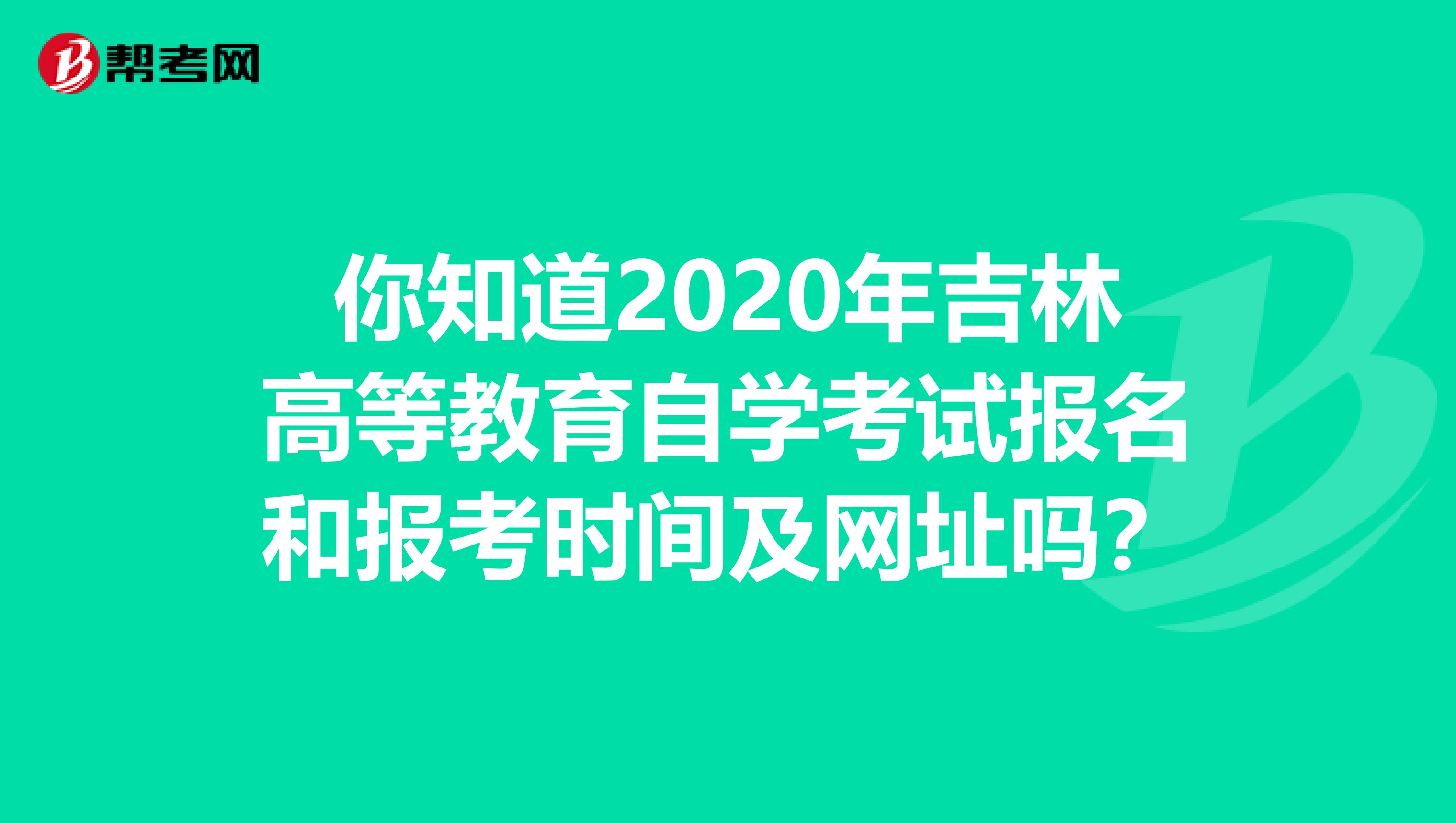 你知道2020年吉林高等教育自学考试报名和报考时间及网址吗？