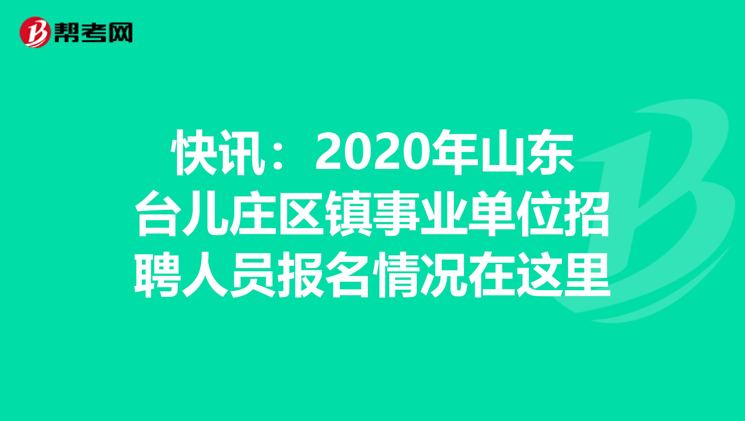 快讯：2020年山东台儿庄区镇事业单位招聘人员报名情况在这里