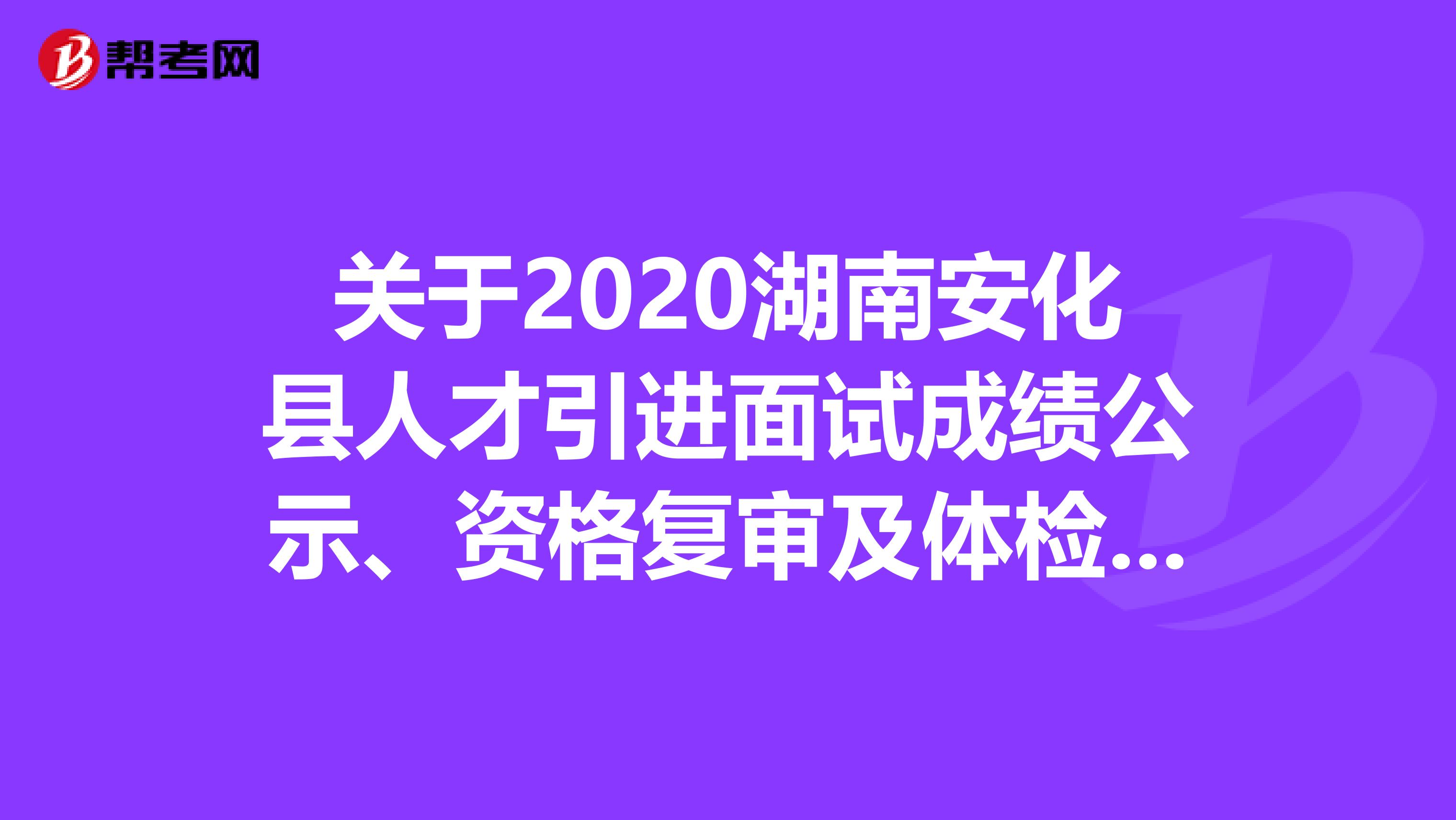 关于2020湖南安化县人才引进面试成绩公示、资格复审及体检公告