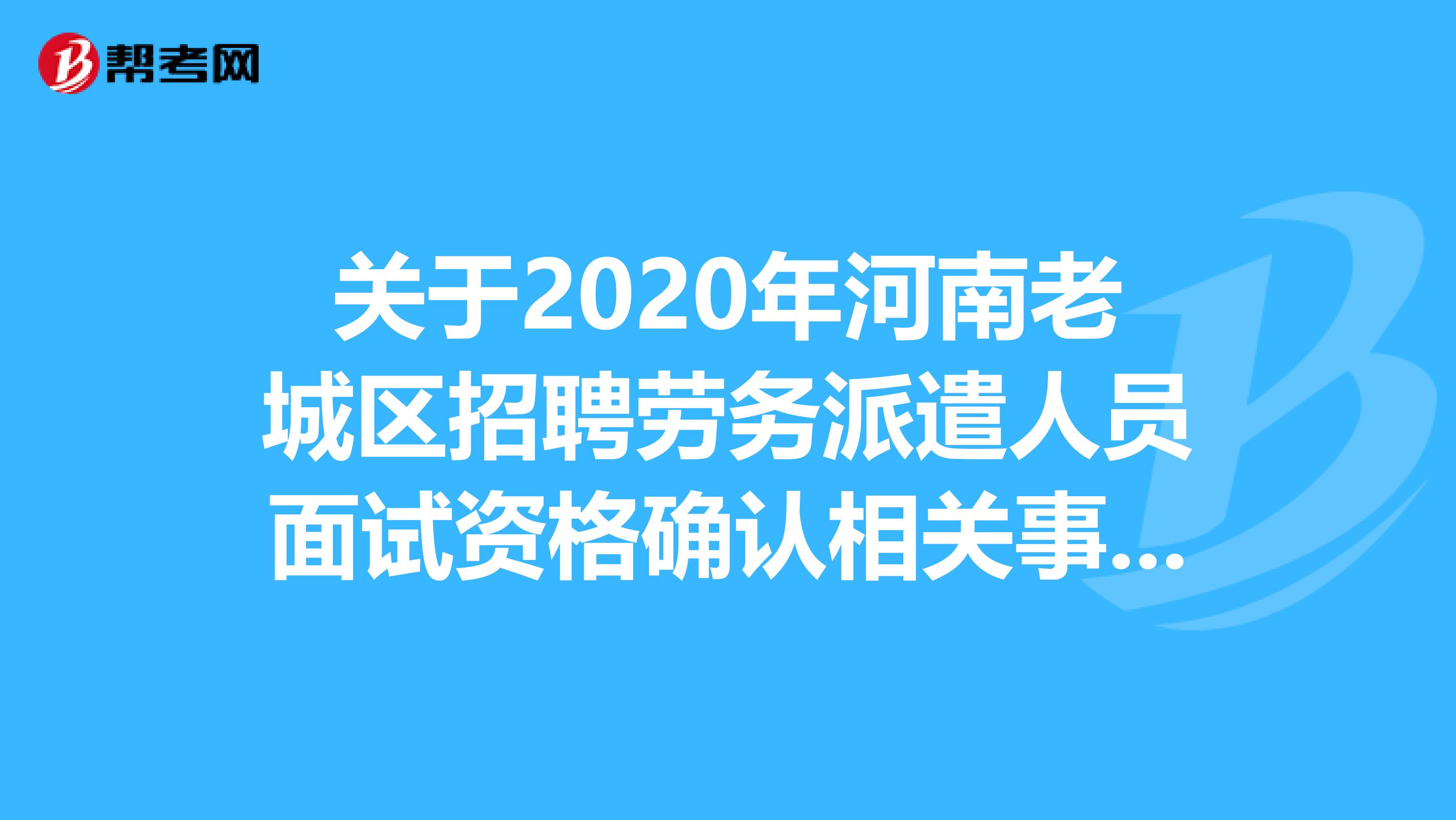 关于2020年河南老城区招聘劳务派遣人员面试资格确认相关事宜的通知