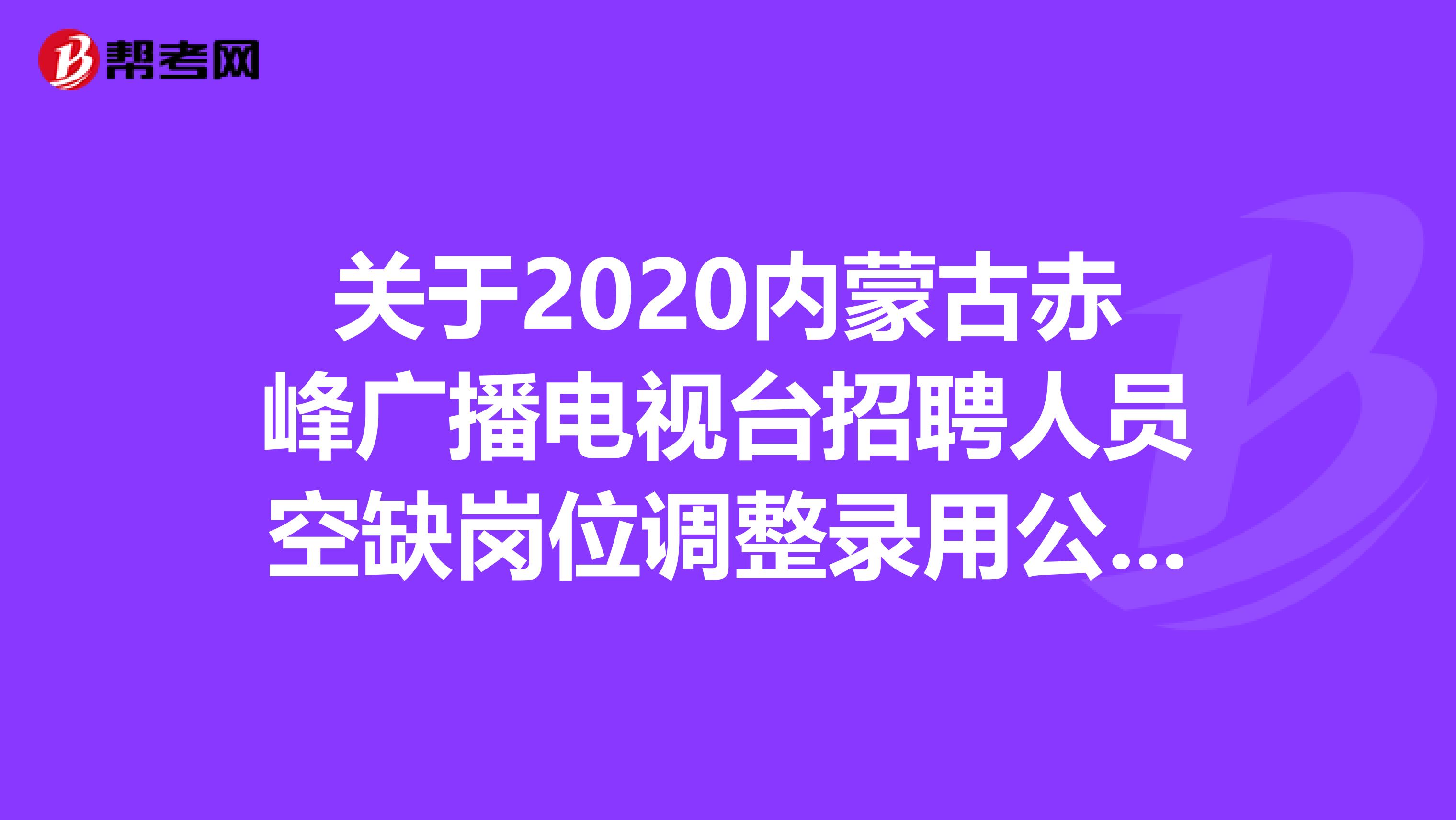 关于2020内蒙古赤峰广播电视台招聘人员空缺岗位调整录用公告，快看