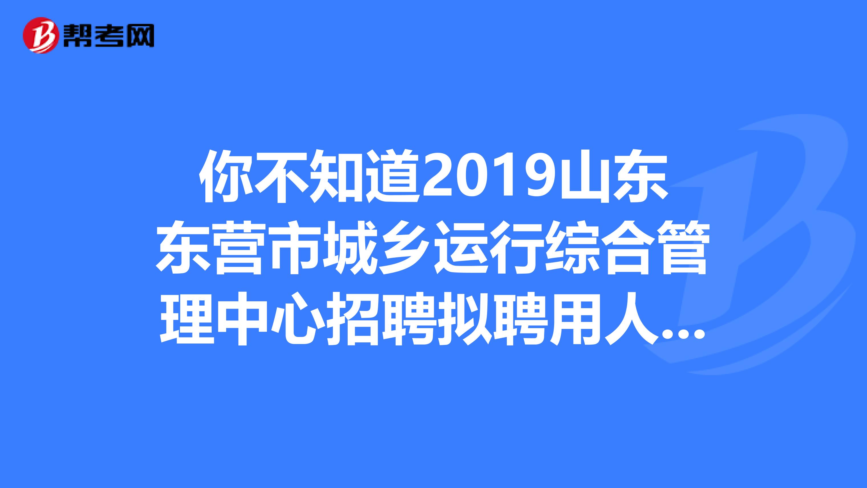 你不知道2019山东东营市城乡运行综合管理中心招聘拟聘用人员公示 ？