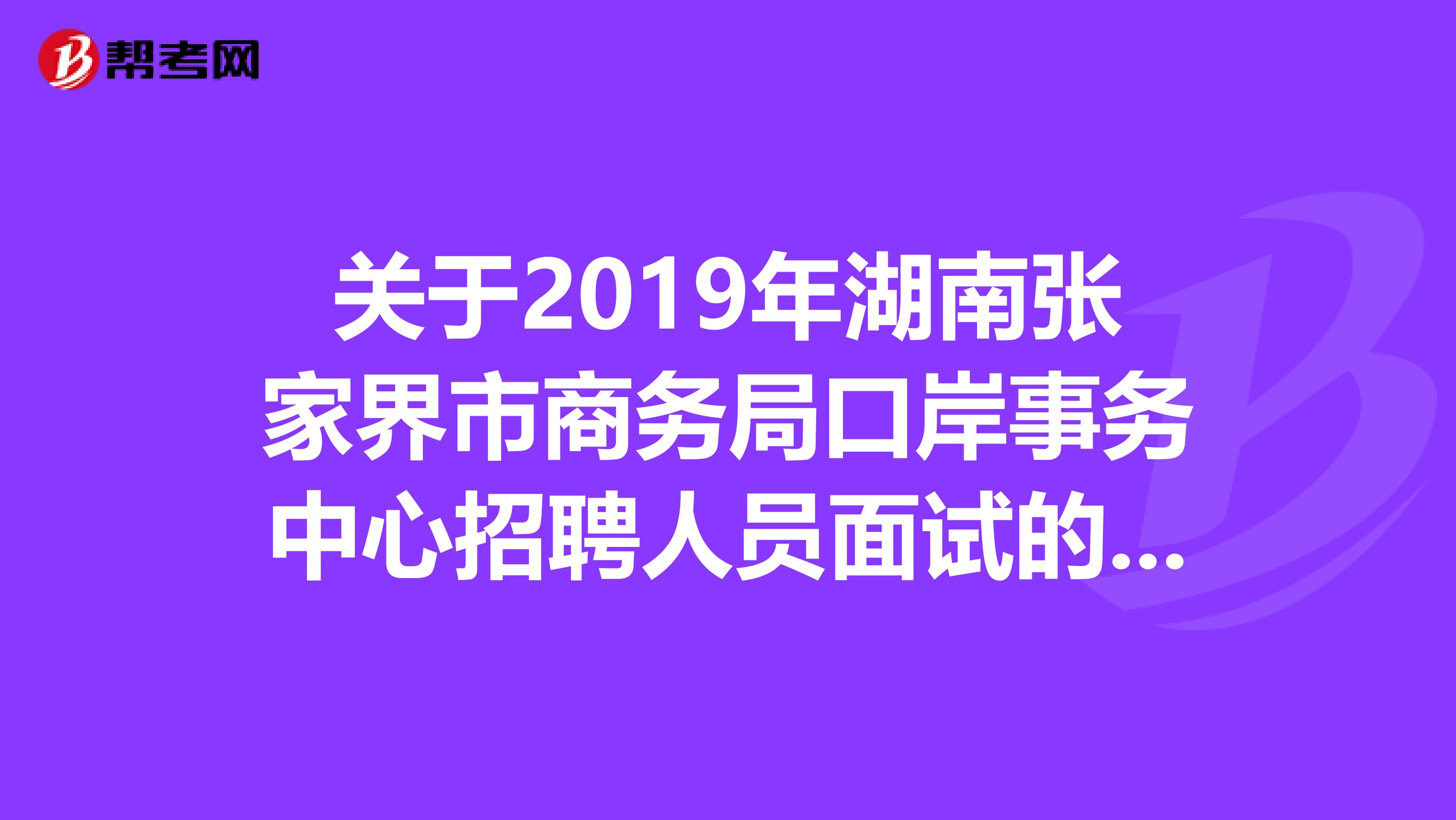 关于2019年湖南张家界市商务局口岸事务中心招聘人员面试的公告