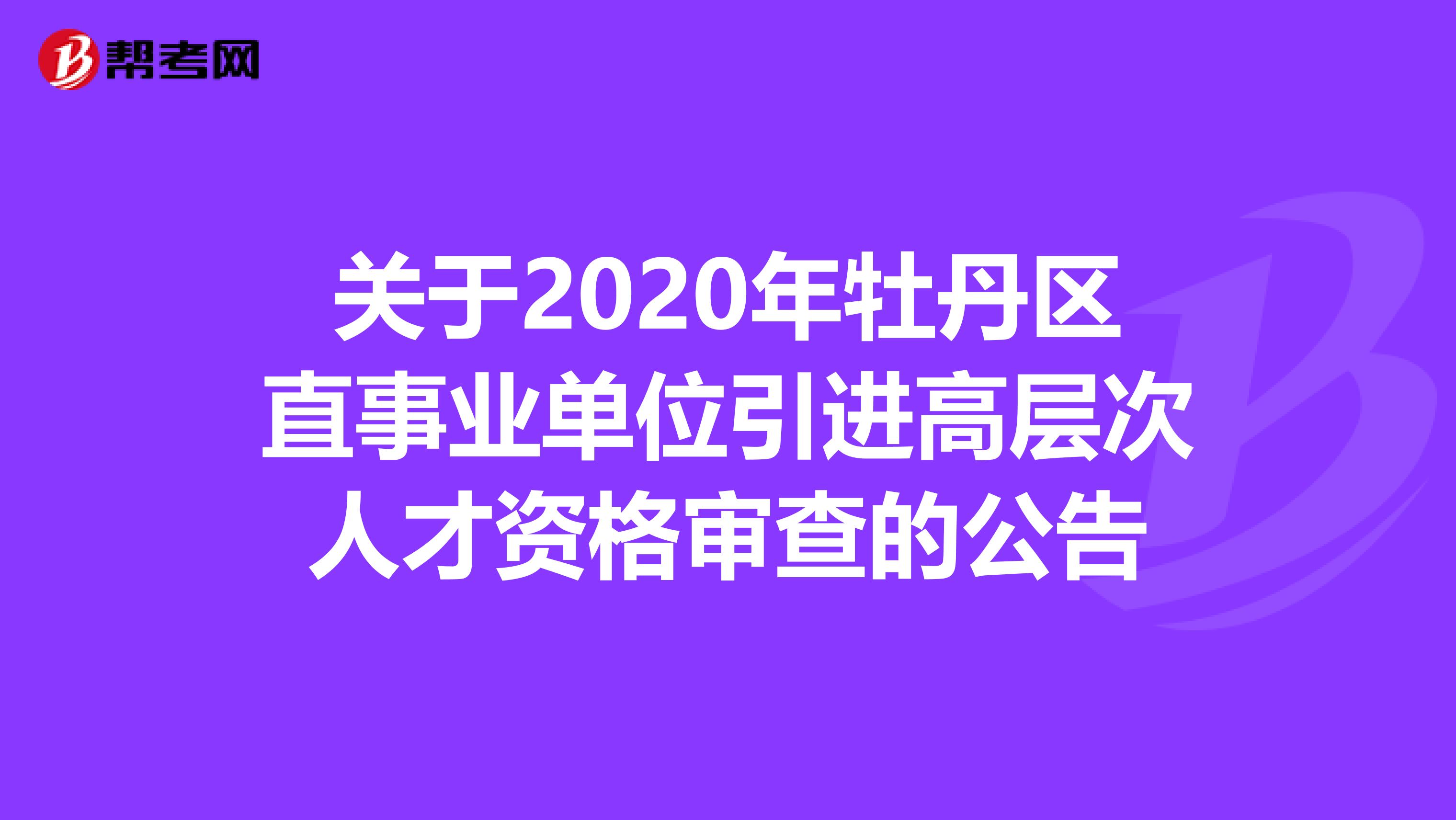 关于2020年牡丹区直事业单位引进高层次人才资格审查的公告