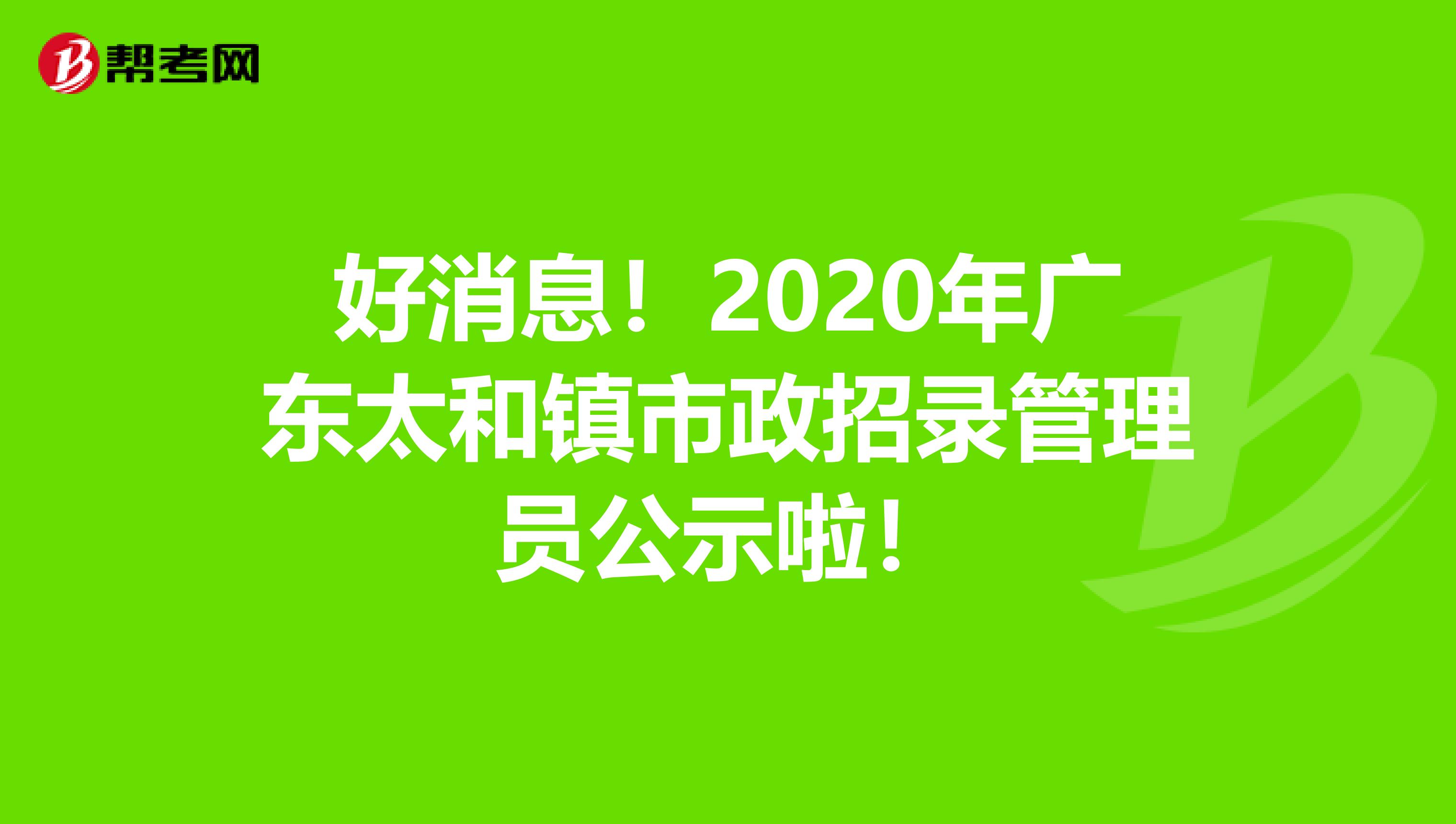 好消息！2020年广东太和镇市政招录管理员公示啦！