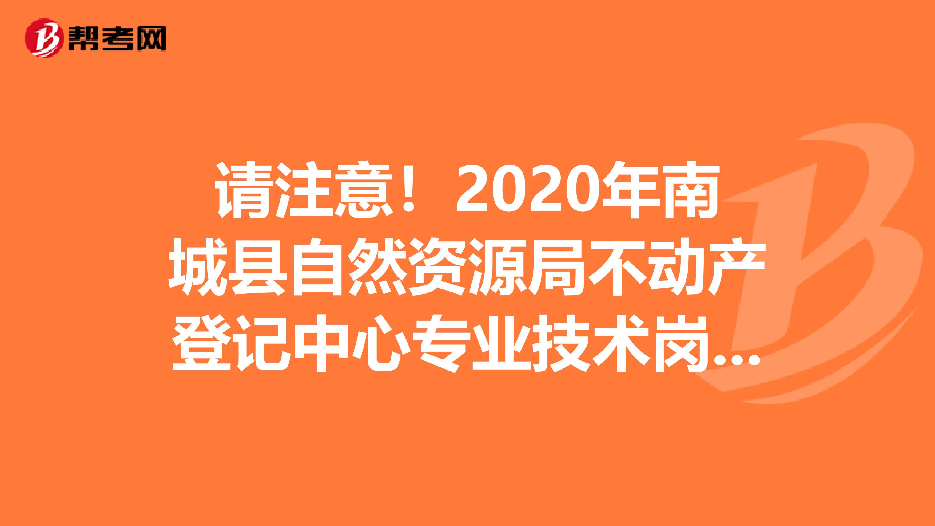 请注意！2020年南城县自然资源局不动产登记中心专业技术岗取消招聘计划！