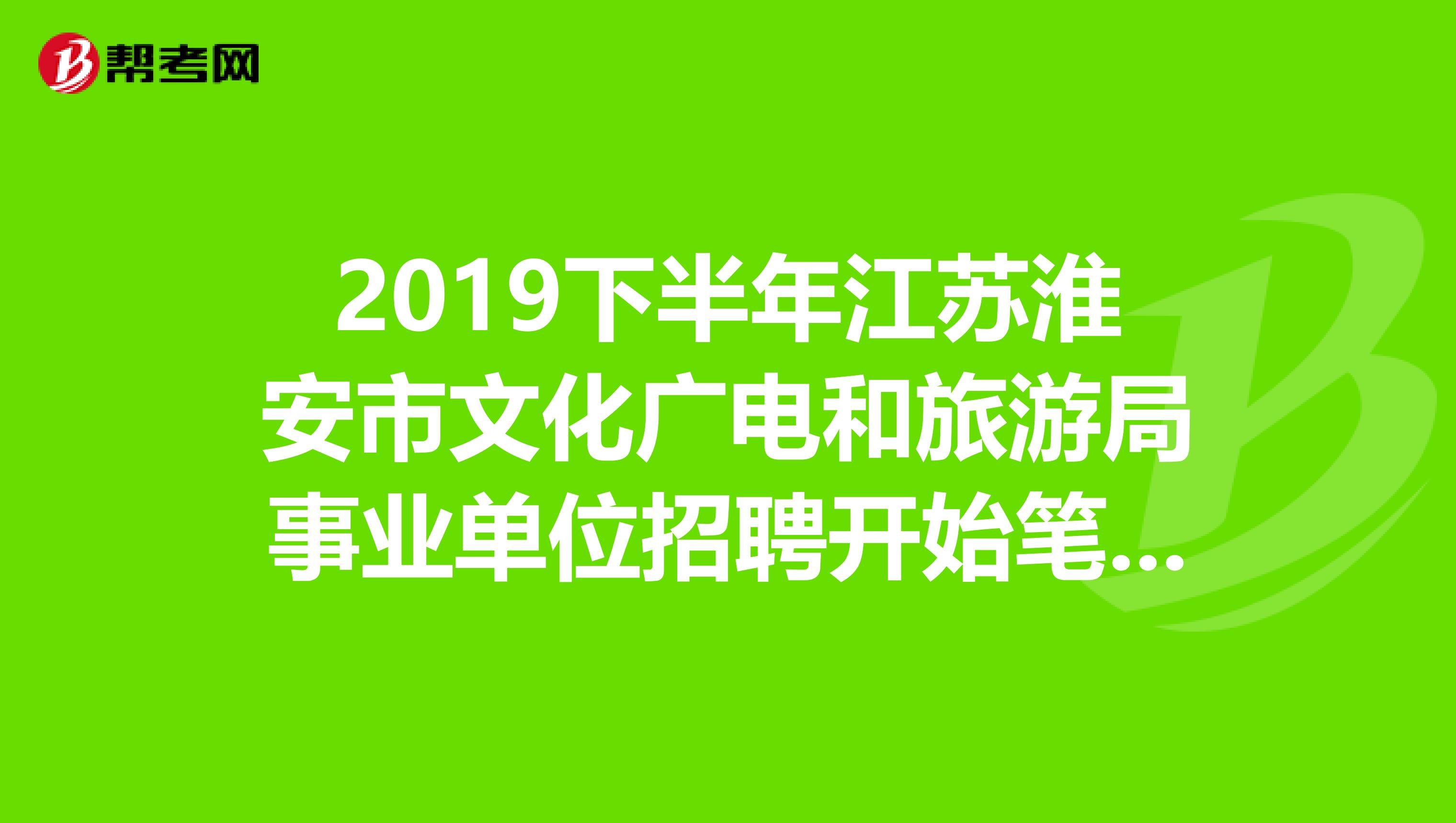 2019下半年江苏淮安市文化广电和旅游局事业单位招聘开始笔试了！