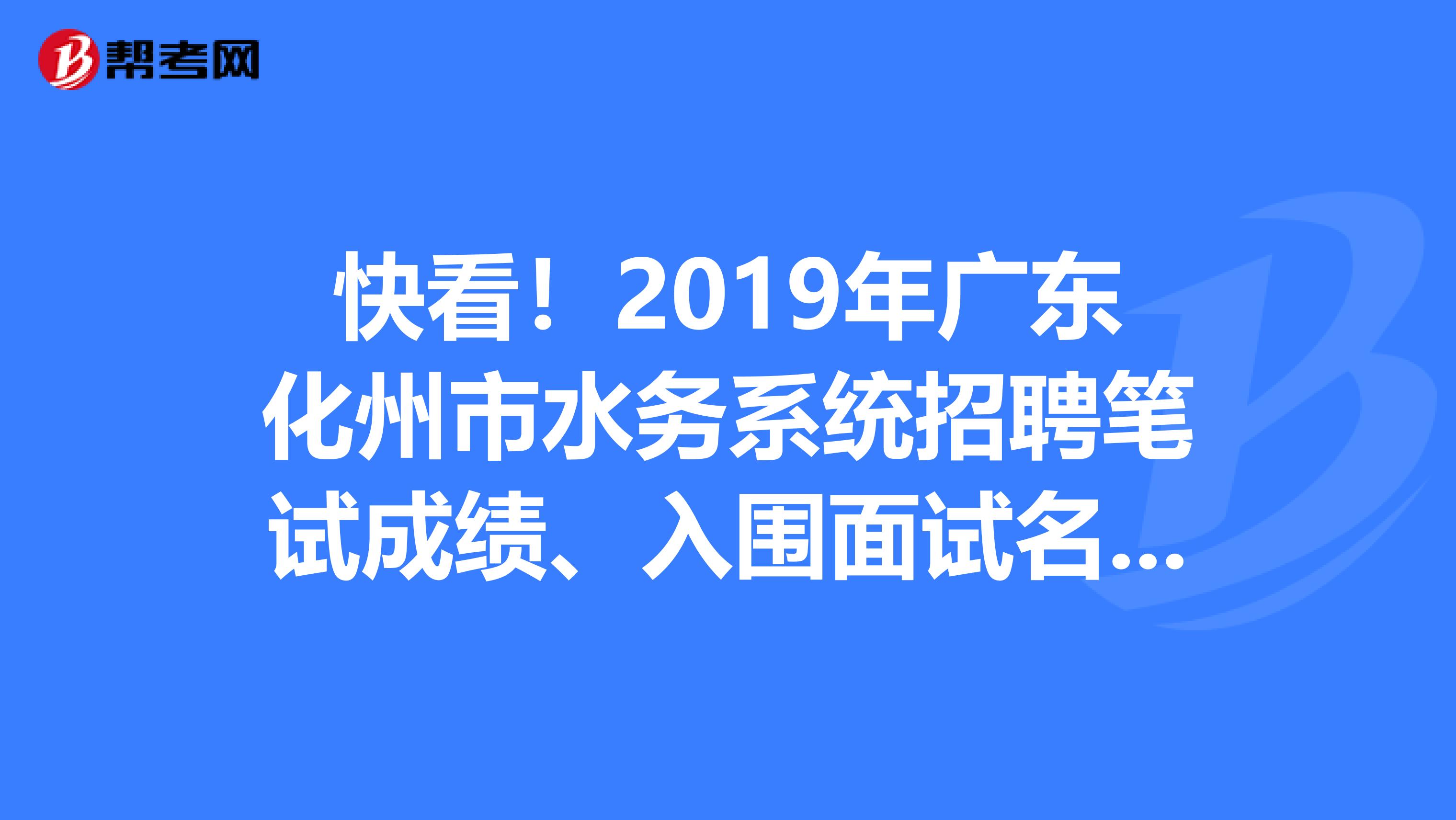 快看！2019年广东化州市水务系统招聘笔试成绩、入围面试名单都在这里了！