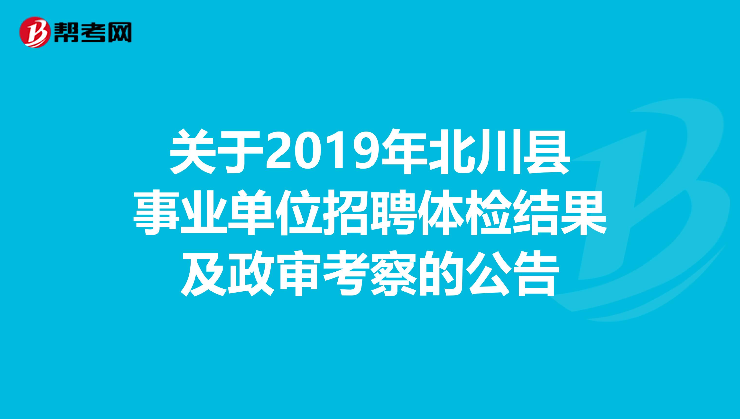 关于2019年北川县事业单位招聘体检结果及政审考察的公告