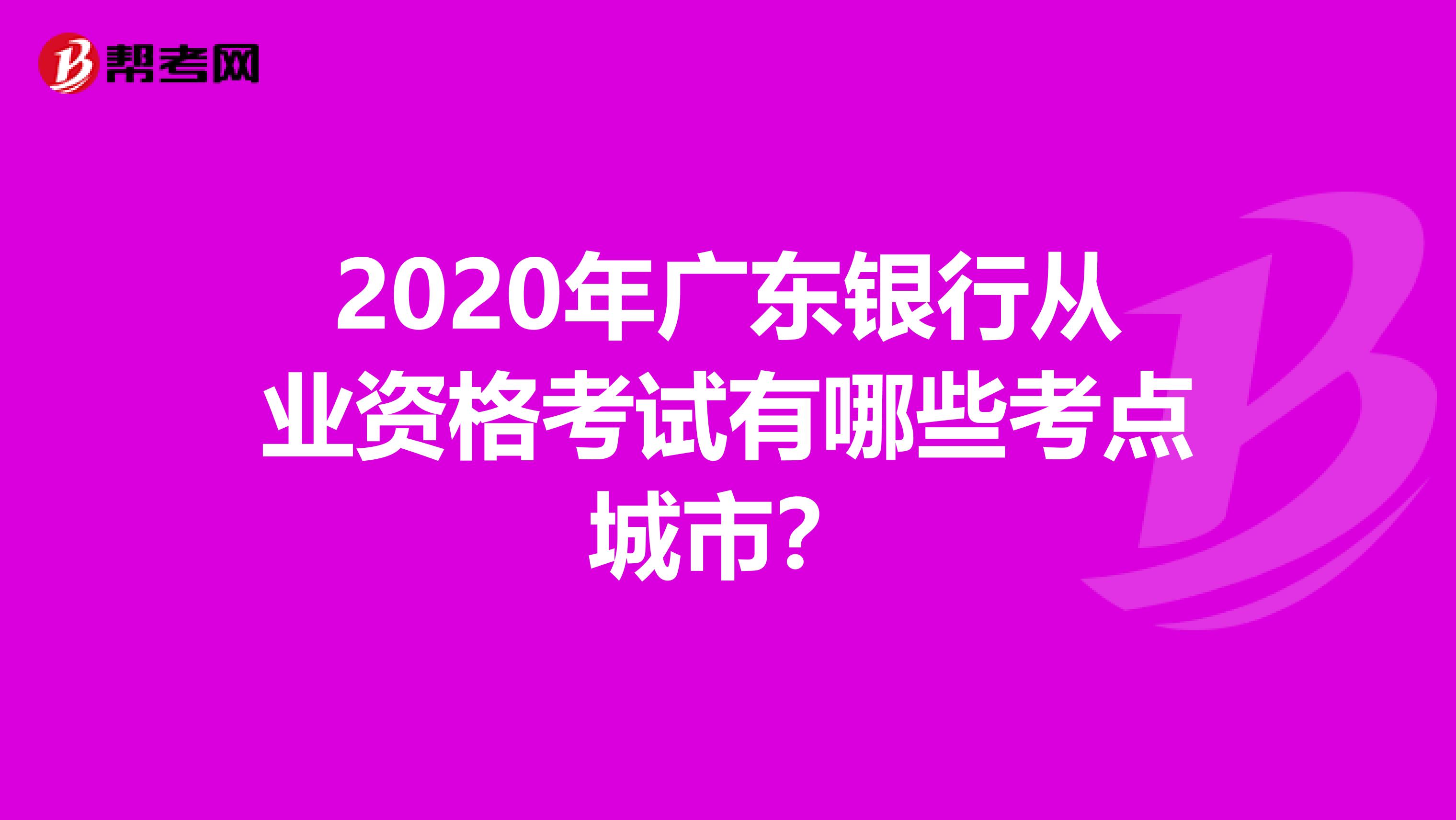 2020年广东银行从业资格考试有哪些考点城市？