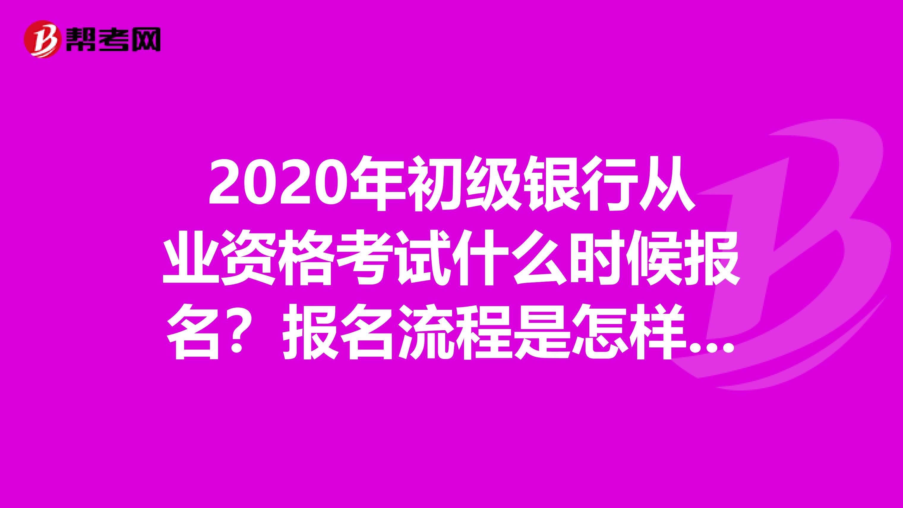 2020年初级银行从业资格考试什么时候报名？报名流程是怎样的？