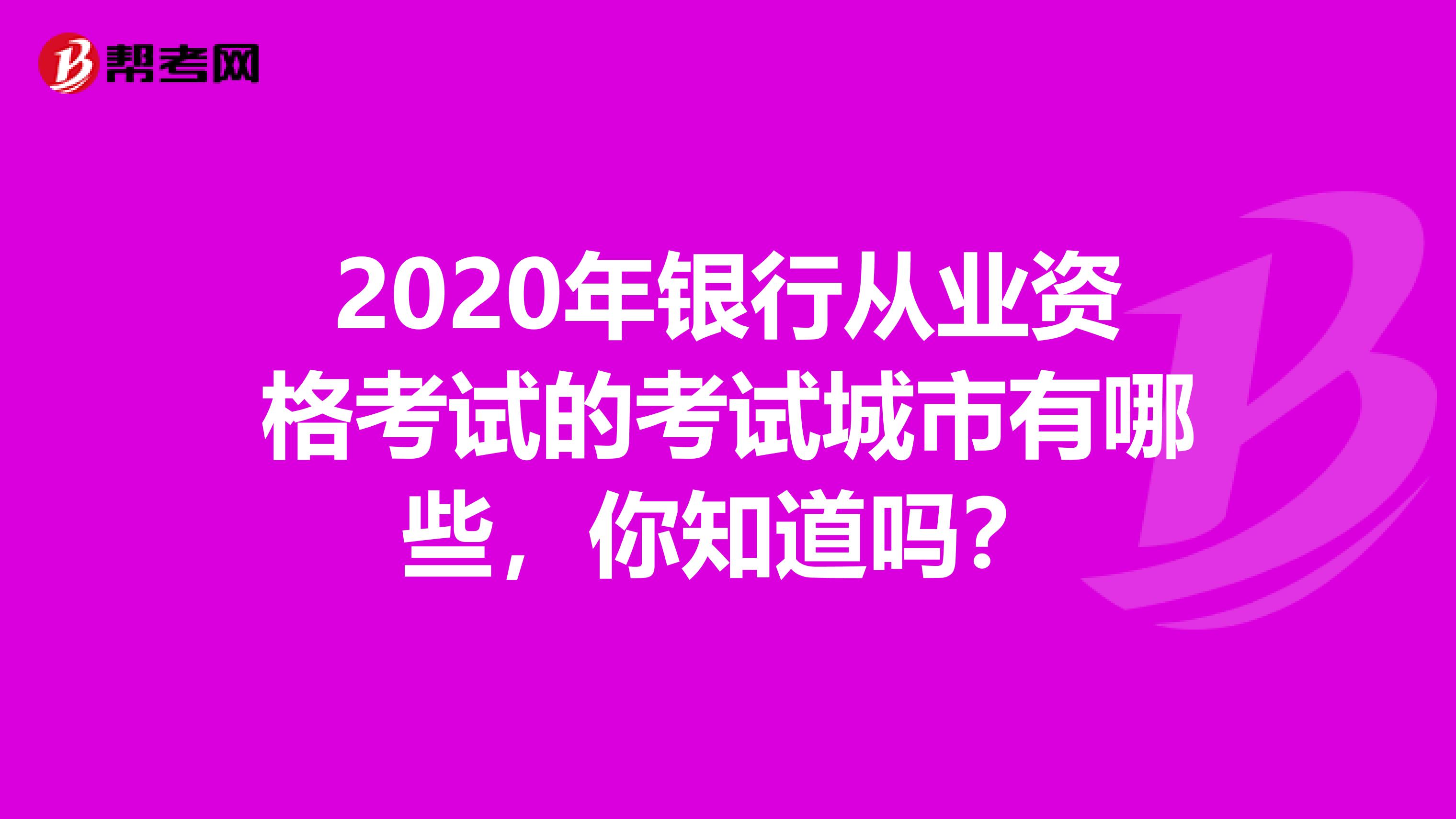 2020年银行从业资格考试的考试城市有哪些，你知道吗？
