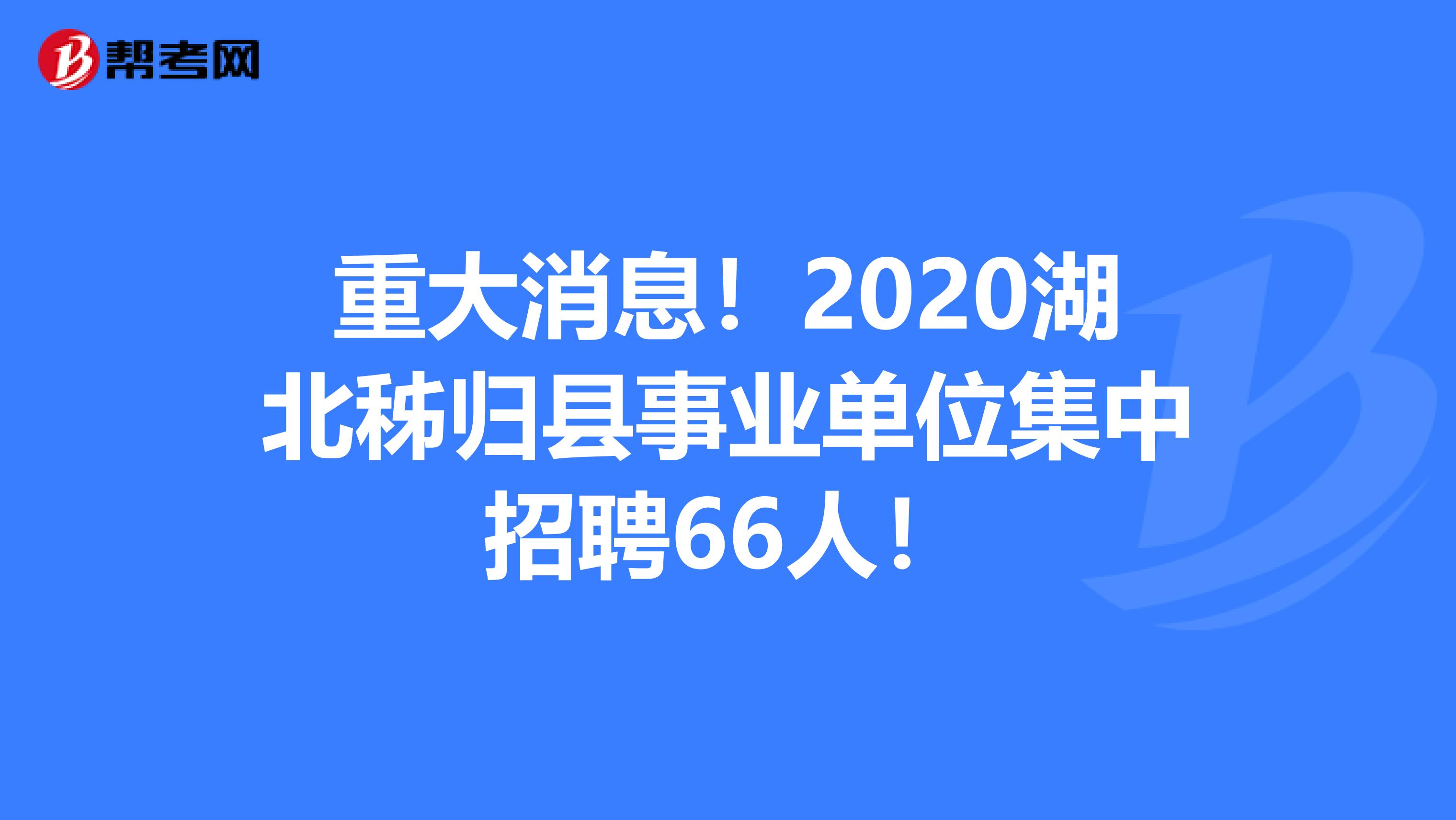 重大消息！2020湖北秭归县事业单位集中招聘66人！