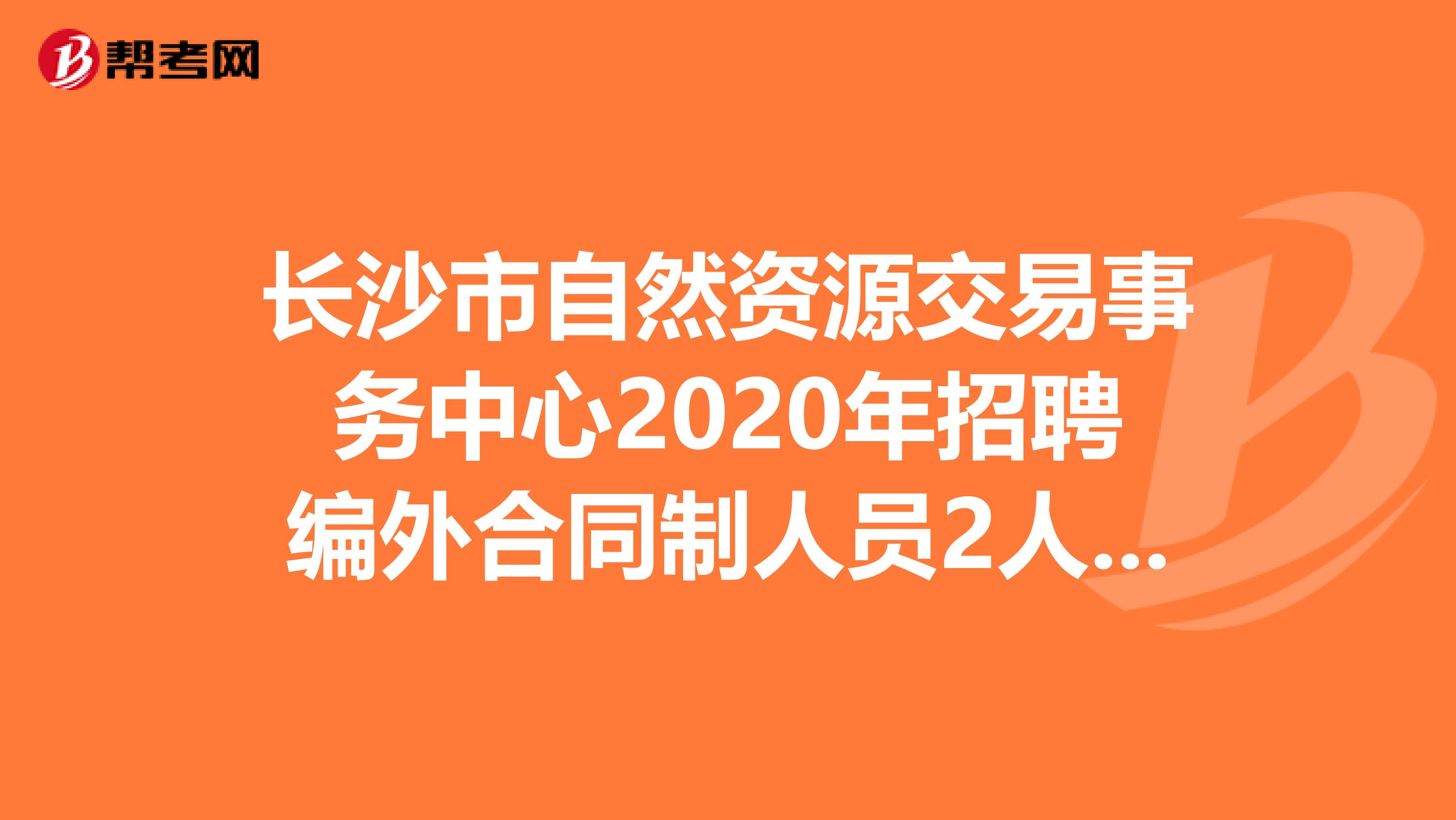 长沙市自然资源交易事务中心2020年招聘编外合同制人员2人公告