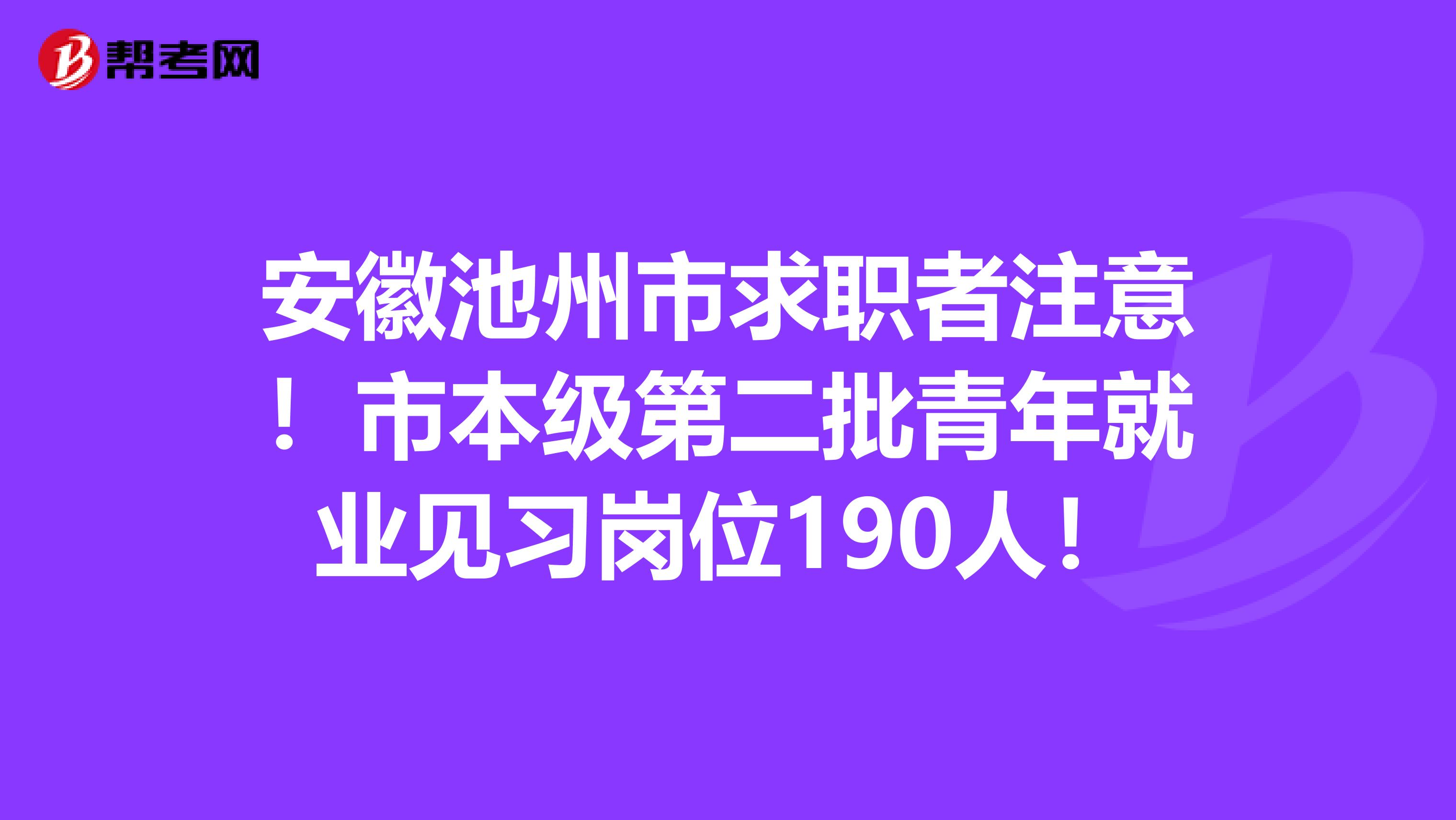 安徽池州市求职者注意！市本级第二批青年就业见习岗位190人！