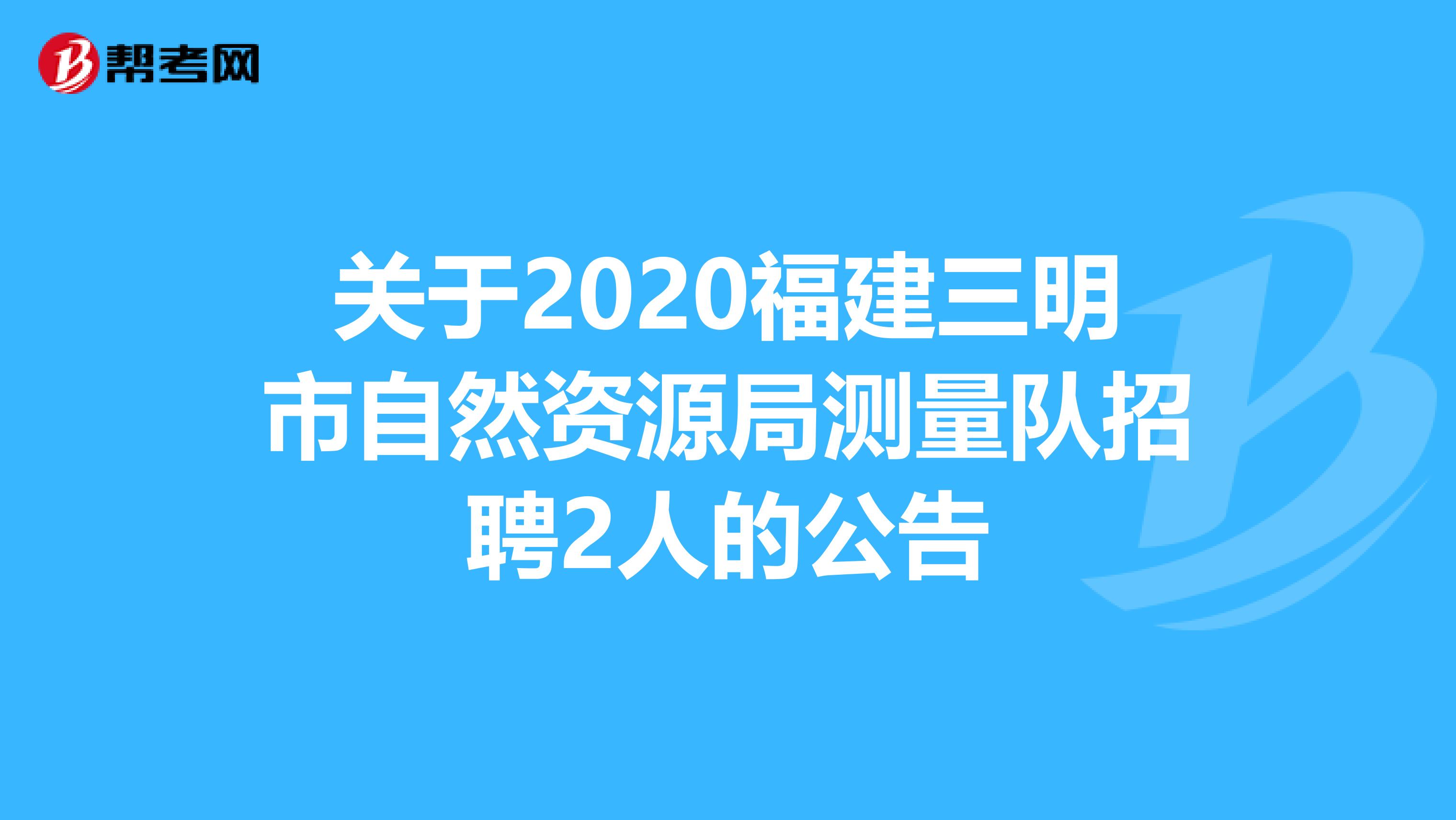 关于2020福建三明市自然资源局测量队招聘2人的公告