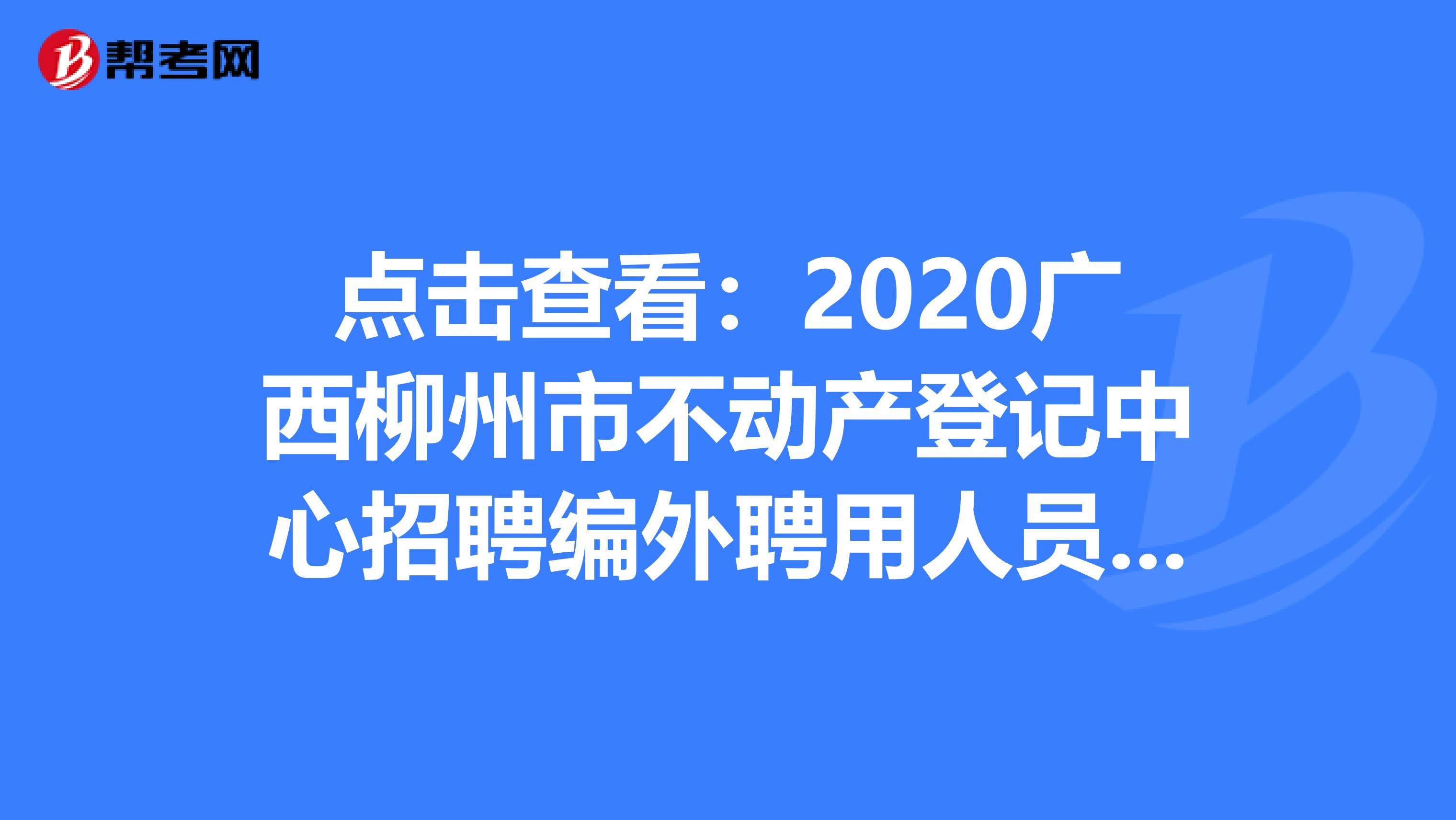 点击查看：2020广西柳州市不动产登记中心招聘编外聘用人员6人公告