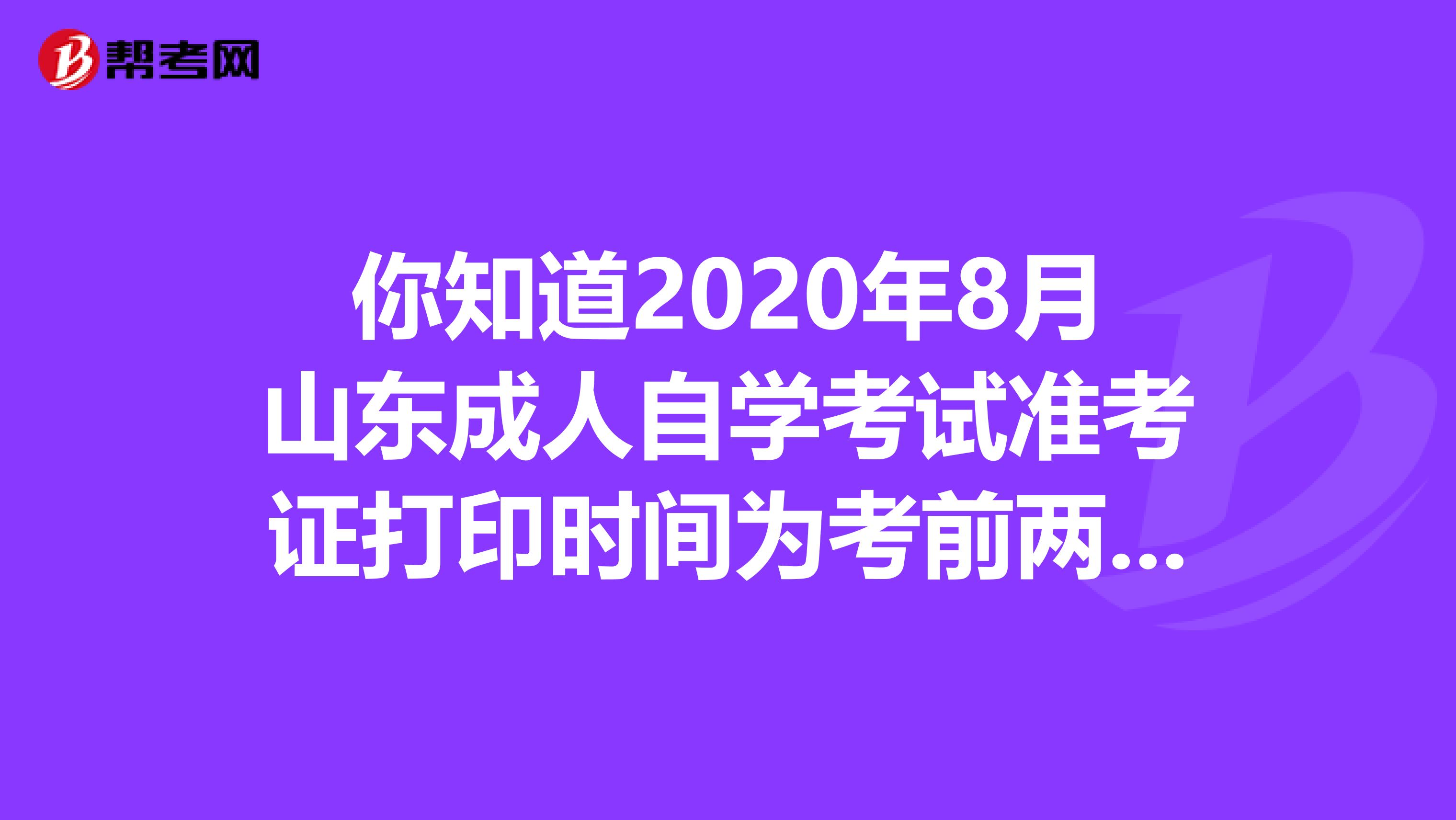 你知道2020年8月山东成人自学考试准考证打印时间为考前两周吗？