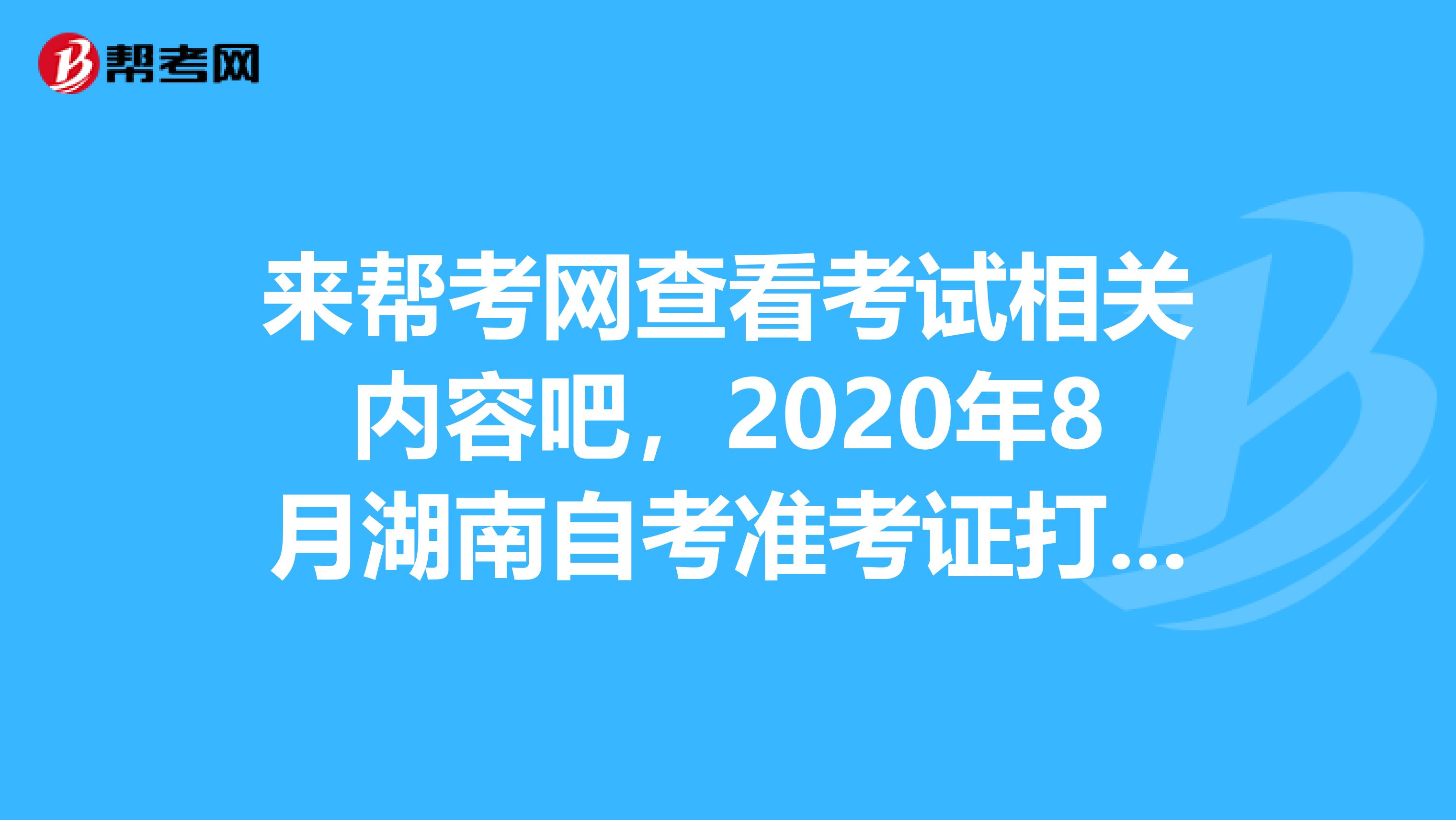 来帮考网查看考试相关内容吧，2020年8月湖南自考准考证打印时间为考试前一周