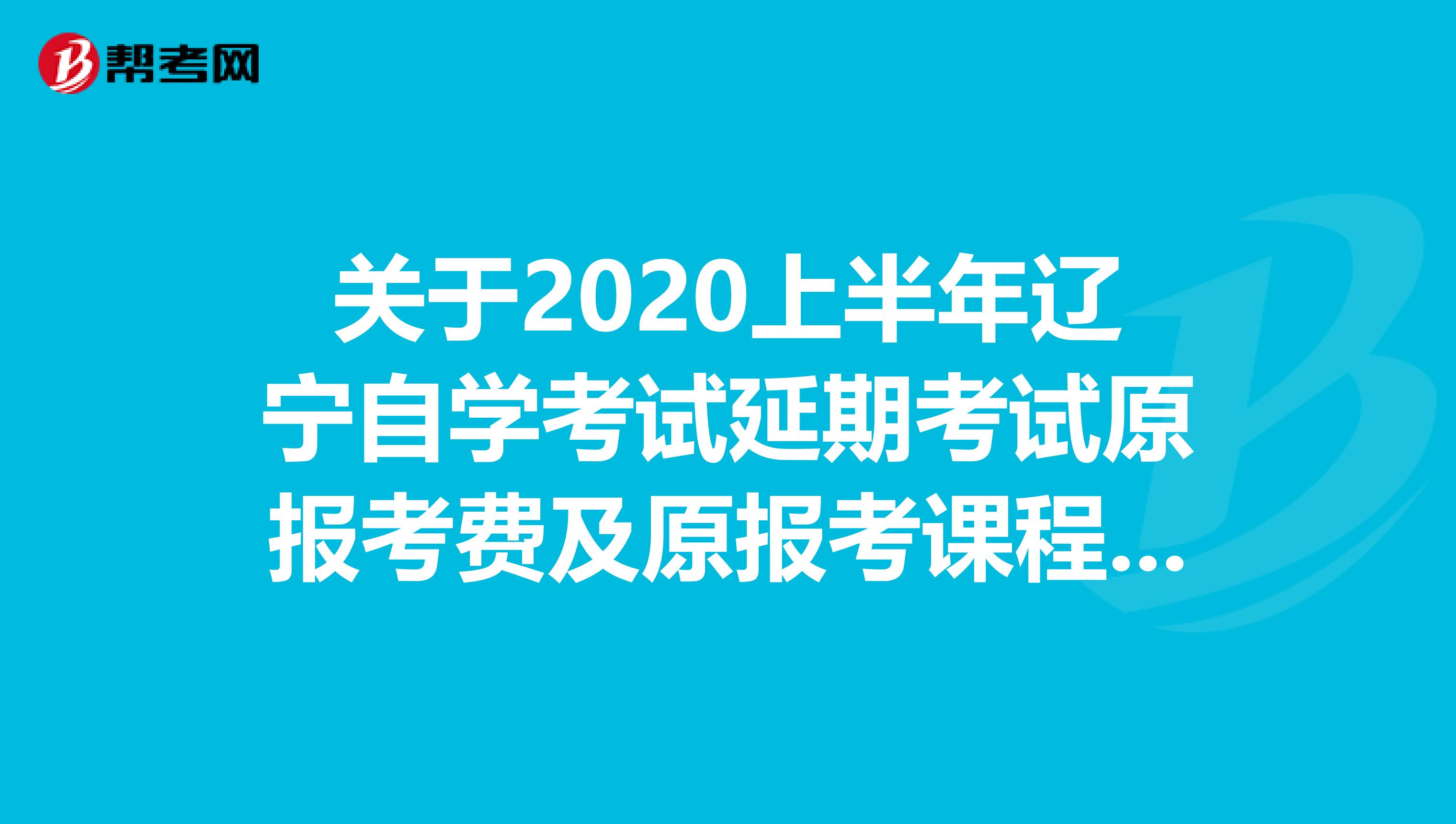 关于2020上半年辽宁自学考试延期考试原报考费及原报考课程通知