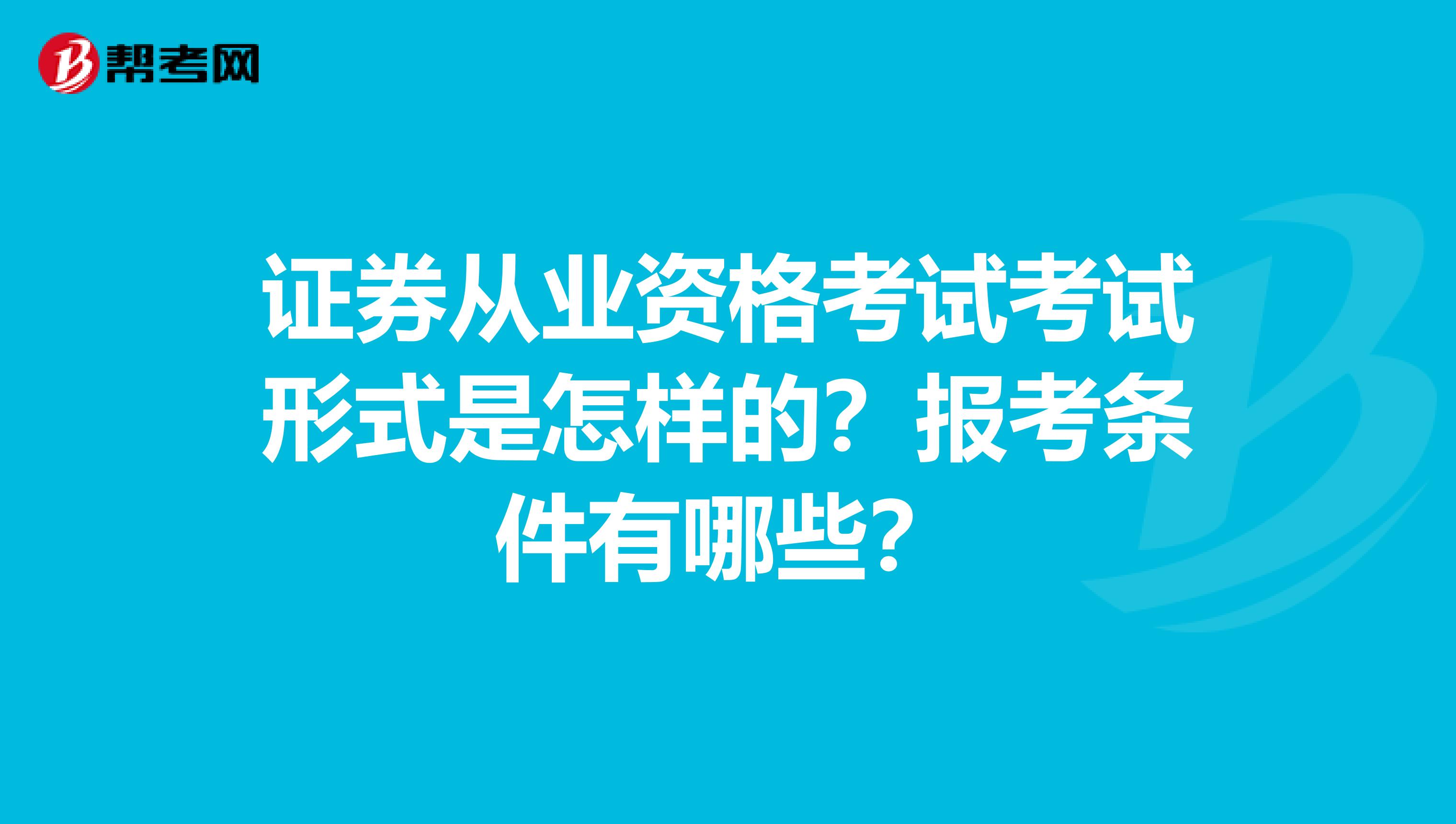 证券从业资格考试考试形式是怎样的？报考条件有哪些？