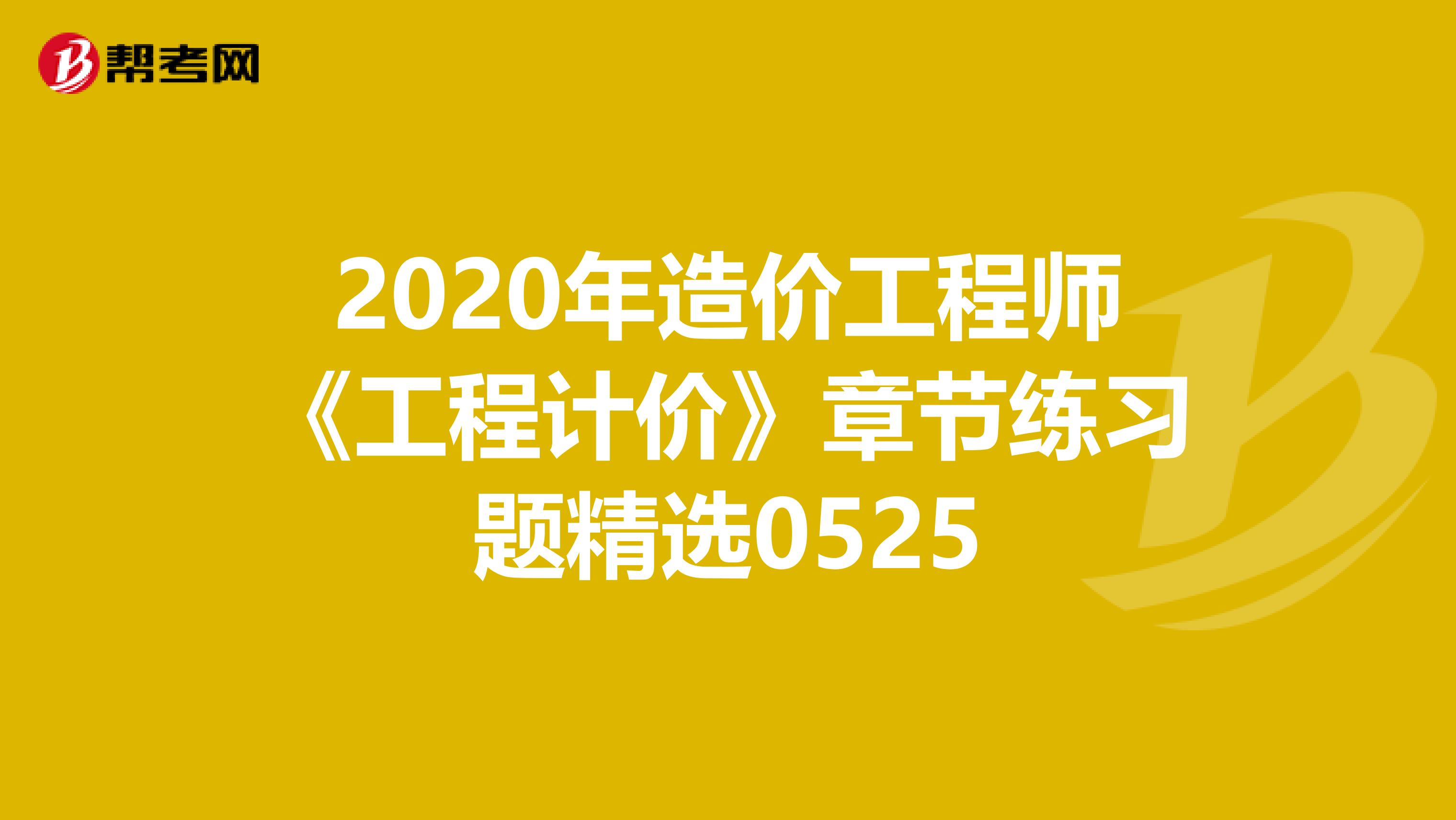 2020年造价工程师《工程计价》章节练习题精选0525