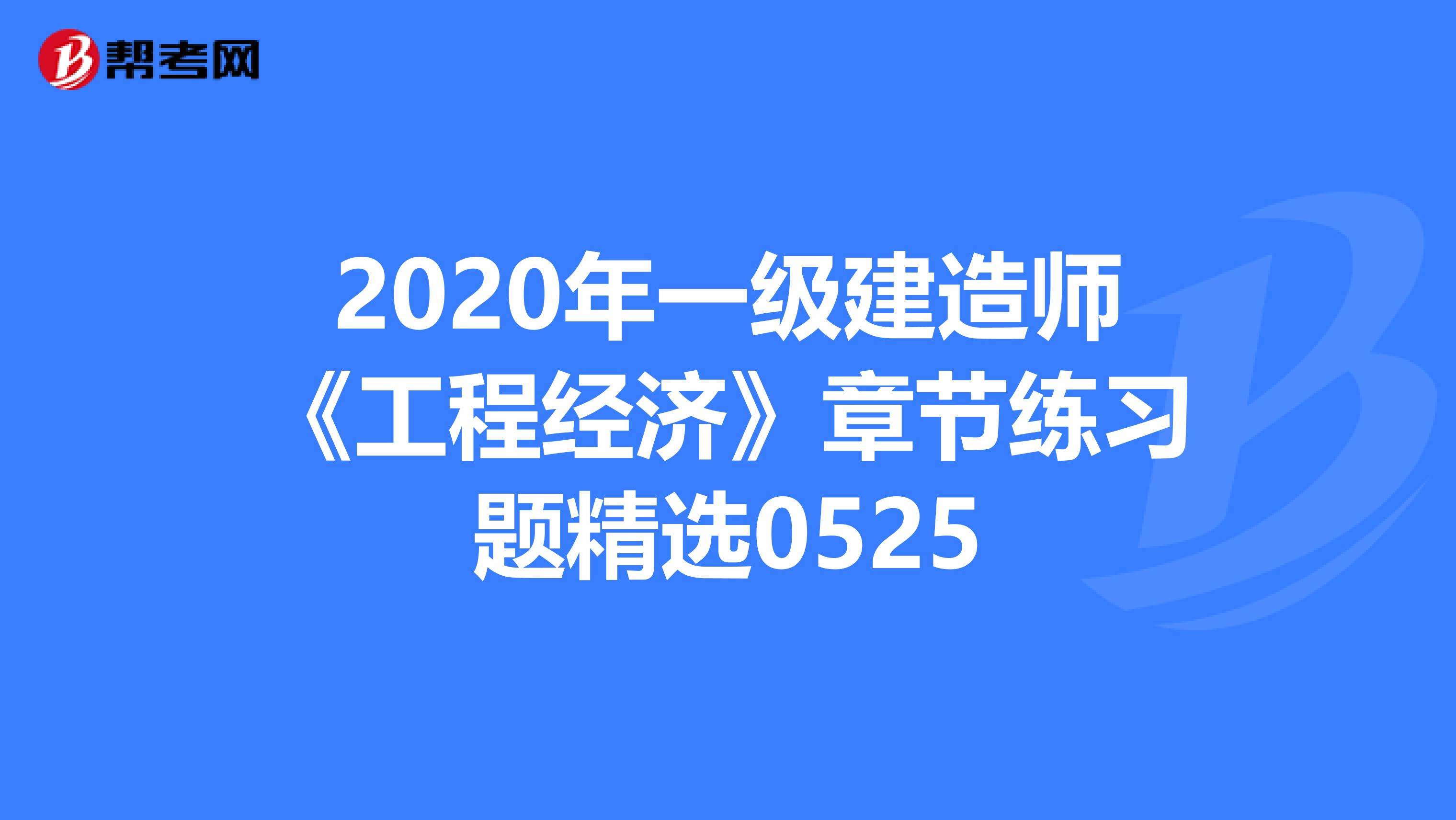 2020年一级建造师《工程经济》章节练习题精选0525