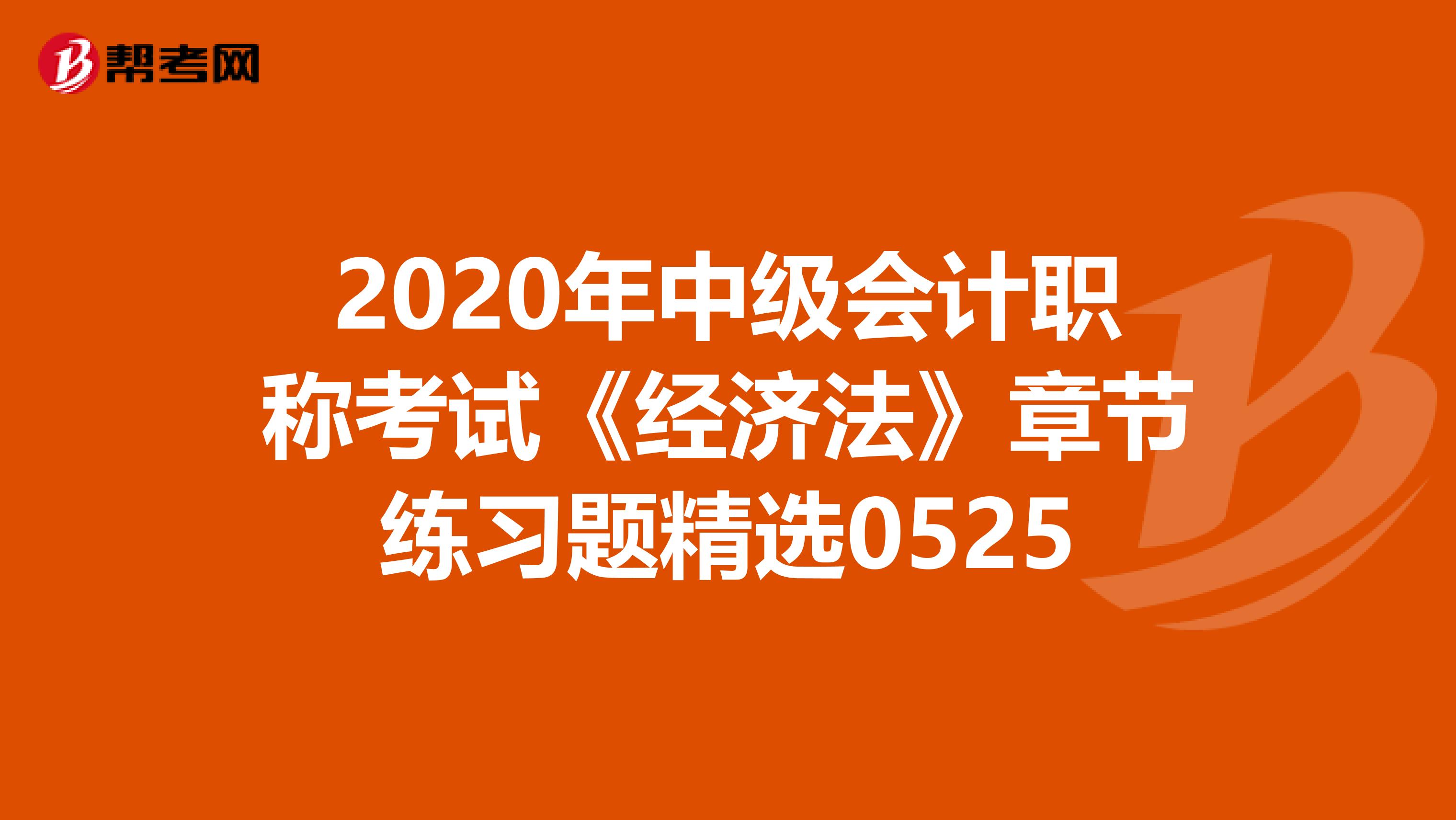 2020年中級(jí)會(huì)計(jì)職稱考試《經(jīng)濟(jì)法》章節(jié)練習(xí)題精選0525